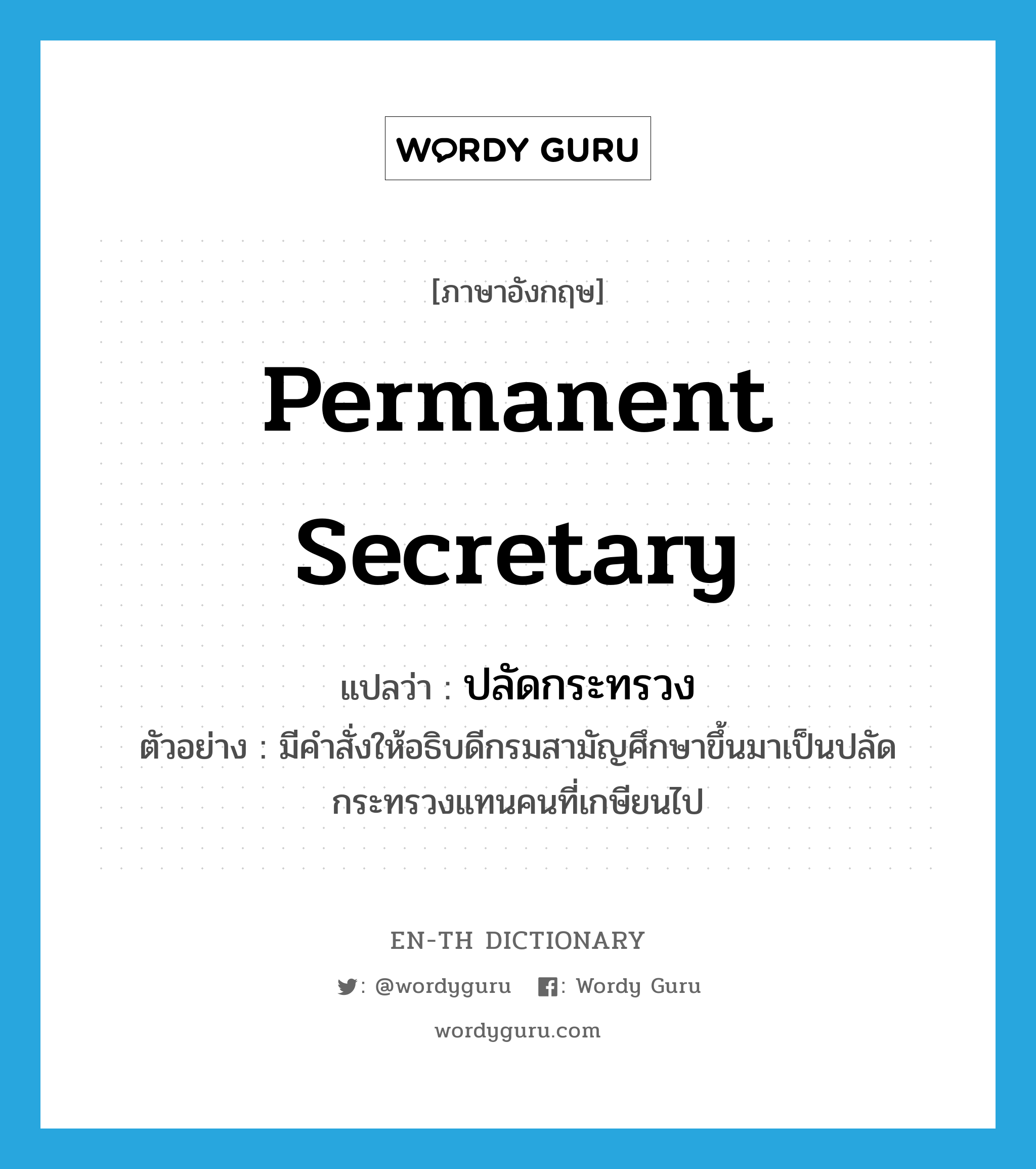 permanent secretary แปลว่า?, คำศัพท์ภาษาอังกฤษ permanent secretary แปลว่า ปลัดกระทรวง ประเภท N ตัวอย่าง มีคำสั่งให้อธิบดีกรมสามัญศึกษาขึ้นมาเป็นปลัดกระทรวงแทนคนที่เกษียนไป หมวด N