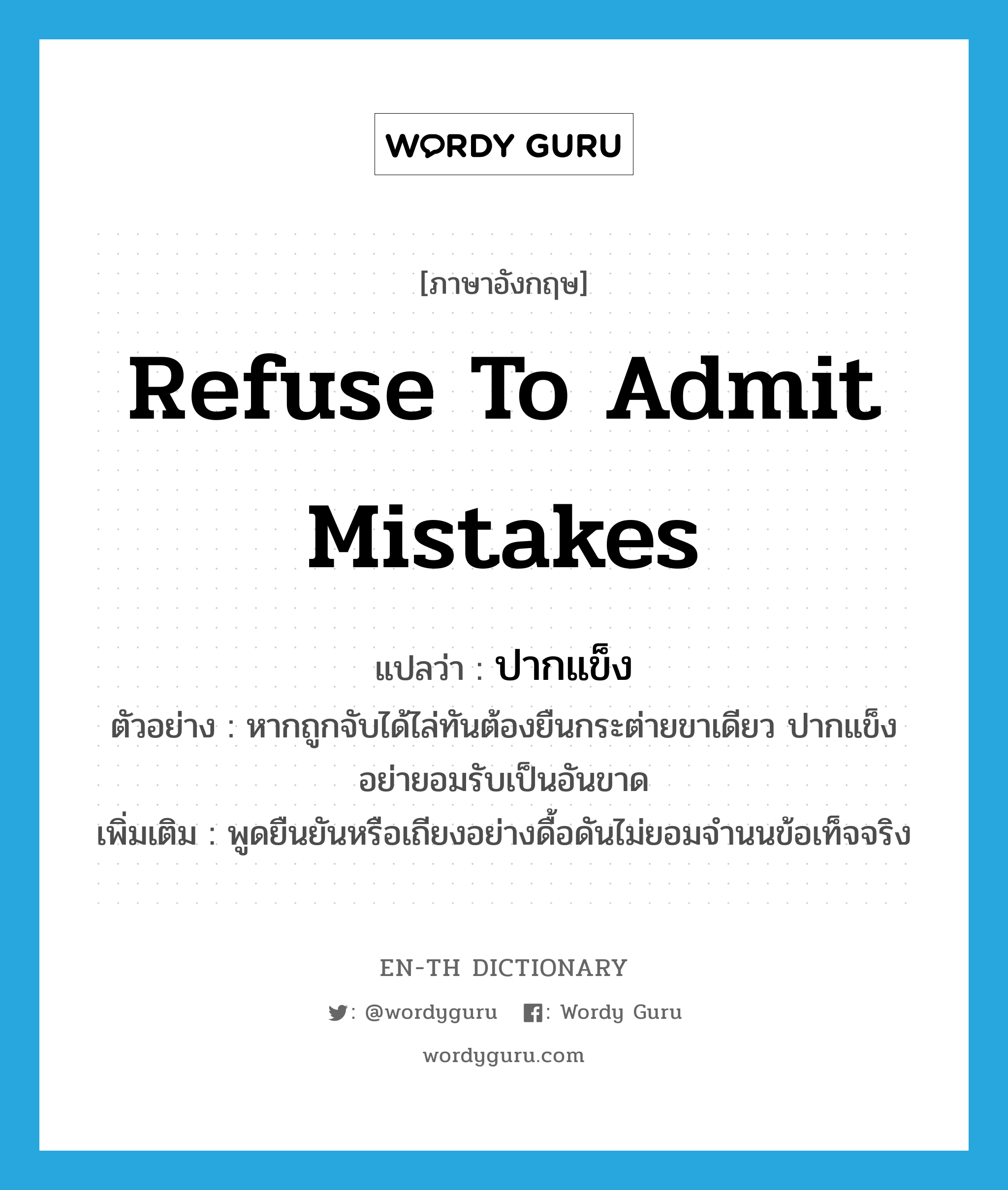 refuse to admit mistakes แปลว่า?, คำศัพท์ภาษาอังกฤษ refuse to admit mistakes แปลว่า ปากแข็ง ประเภท V ตัวอย่าง หากถูกจับได้ไล่ทันต้องยืนกระต่ายขาเดียว ปากแข็ง อย่ายอมรับเป็นอันขาด เพิ่มเติม พูดยืนยันหรือเถียงอย่างดื้อดันไม่ยอมจำนนข้อเท็จจริง หมวด V