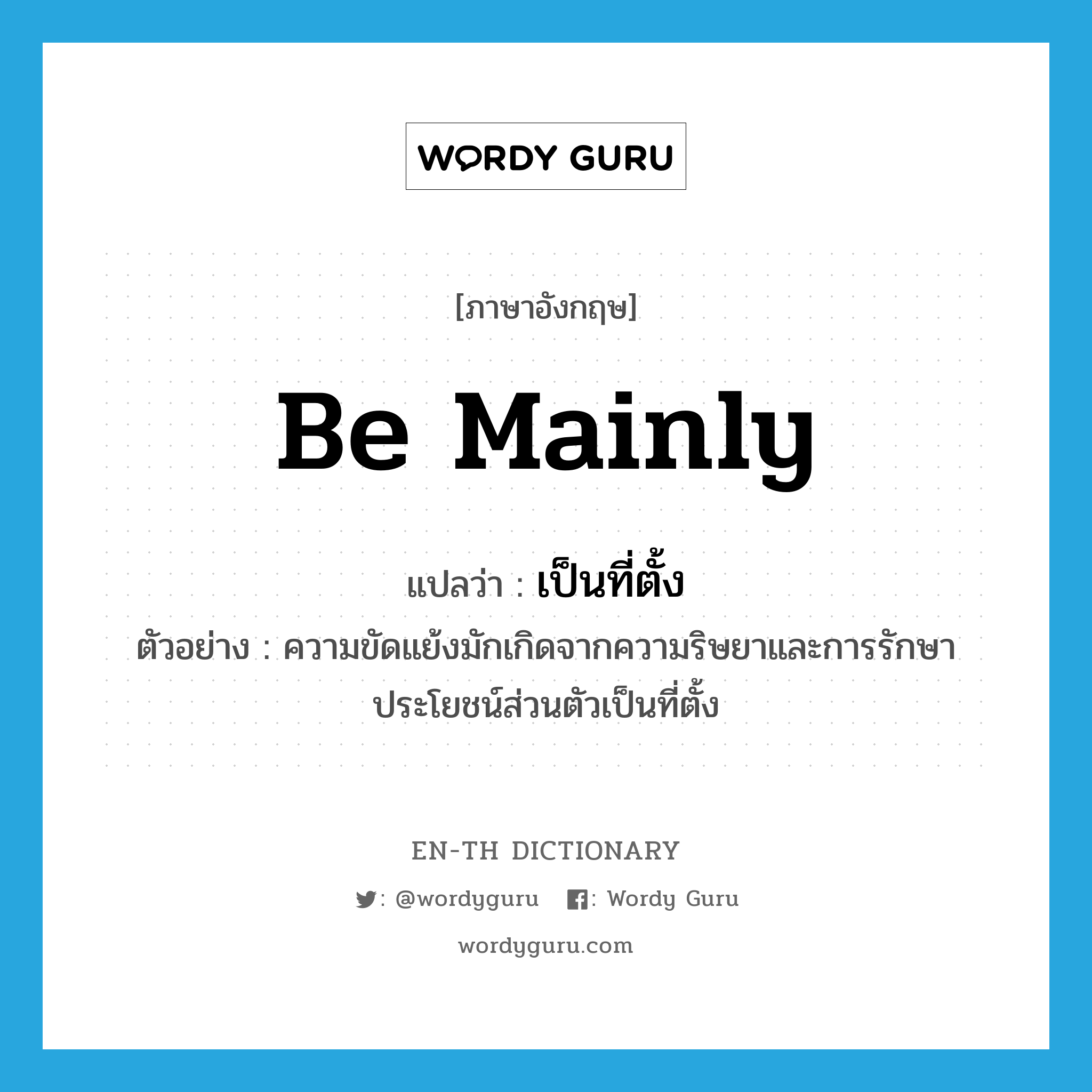 be mainly แปลว่า?, คำศัพท์ภาษาอังกฤษ be mainly แปลว่า เป็นที่ตั้ง ประเภท V ตัวอย่าง ความขัดแย้งมักเกิดจากความริษยาและการรักษาประโยชน์ส่วนตัวเป็นที่ตั้ง หมวด V