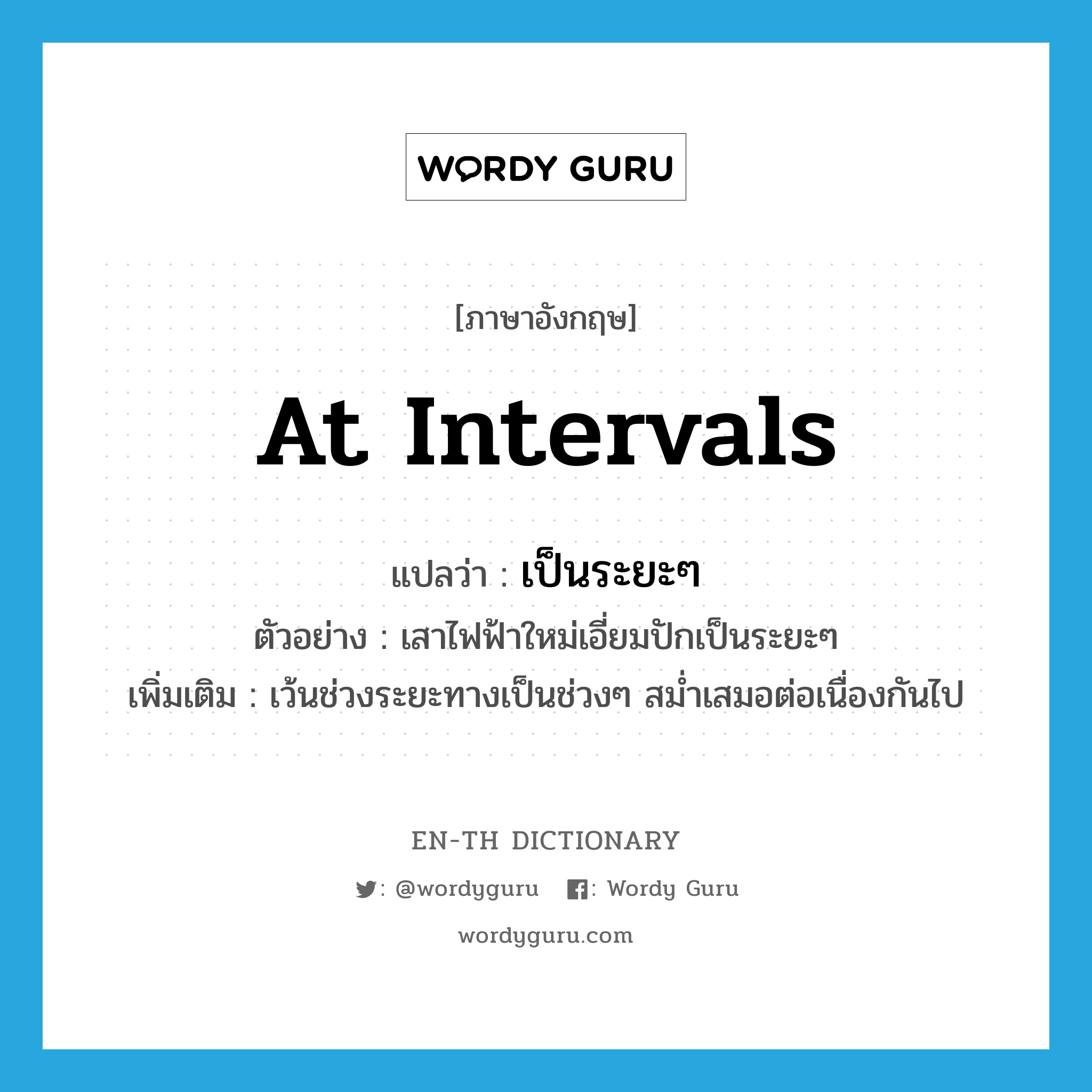 at intervals แปลว่า?, คำศัพท์ภาษาอังกฤษ at intervals แปลว่า เป็นระยะๆ ประเภท ADV ตัวอย่าง เสาไฟฟ้าใหม่เอี่ยมปักเป็นระยะๆ เพิ่มเติม เว้นช่วงระยะทางเป็นช่วงๆ สม่ำเสมอต่อเนื่องกันไป หมวด ADV