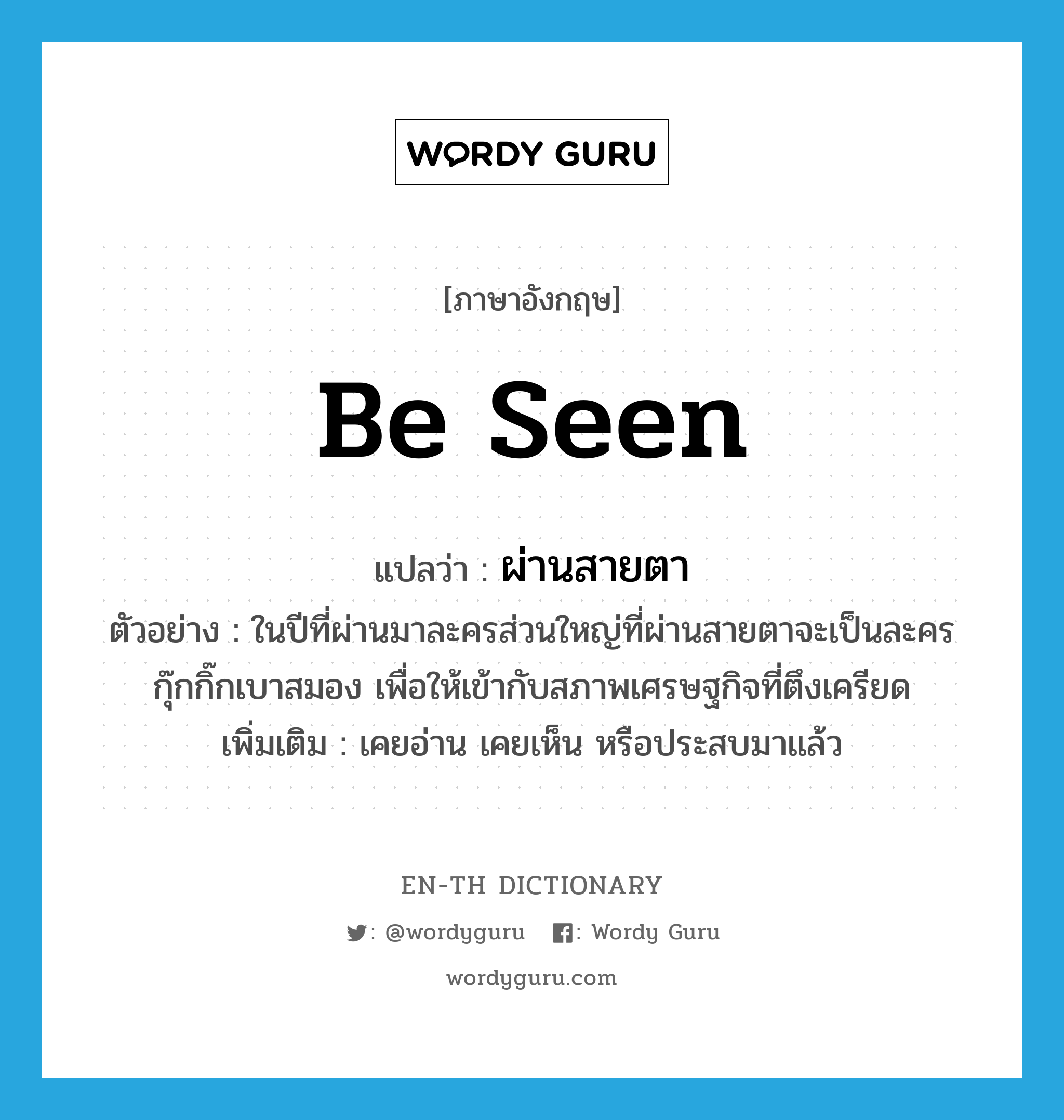 be seen แปลว่า?, คำศัพท์ภาษาอังกฤษ be seen แปลว่า ผ่านสายตา ประเภท V ตัวอย่าง ในปีที่ผ่านมาละครส่วนใหญ่ที่ผ่านสายตาจะเป็นละครกุ๊กกิ๊กเบาสมอง เพื่อให้เข้ากับสภาพเศรษฐกิจที่ตึงเครียด เพิ่มเติม เคยอ่าน เคยเห็น หรือประสบมาแล้ว หมวด V