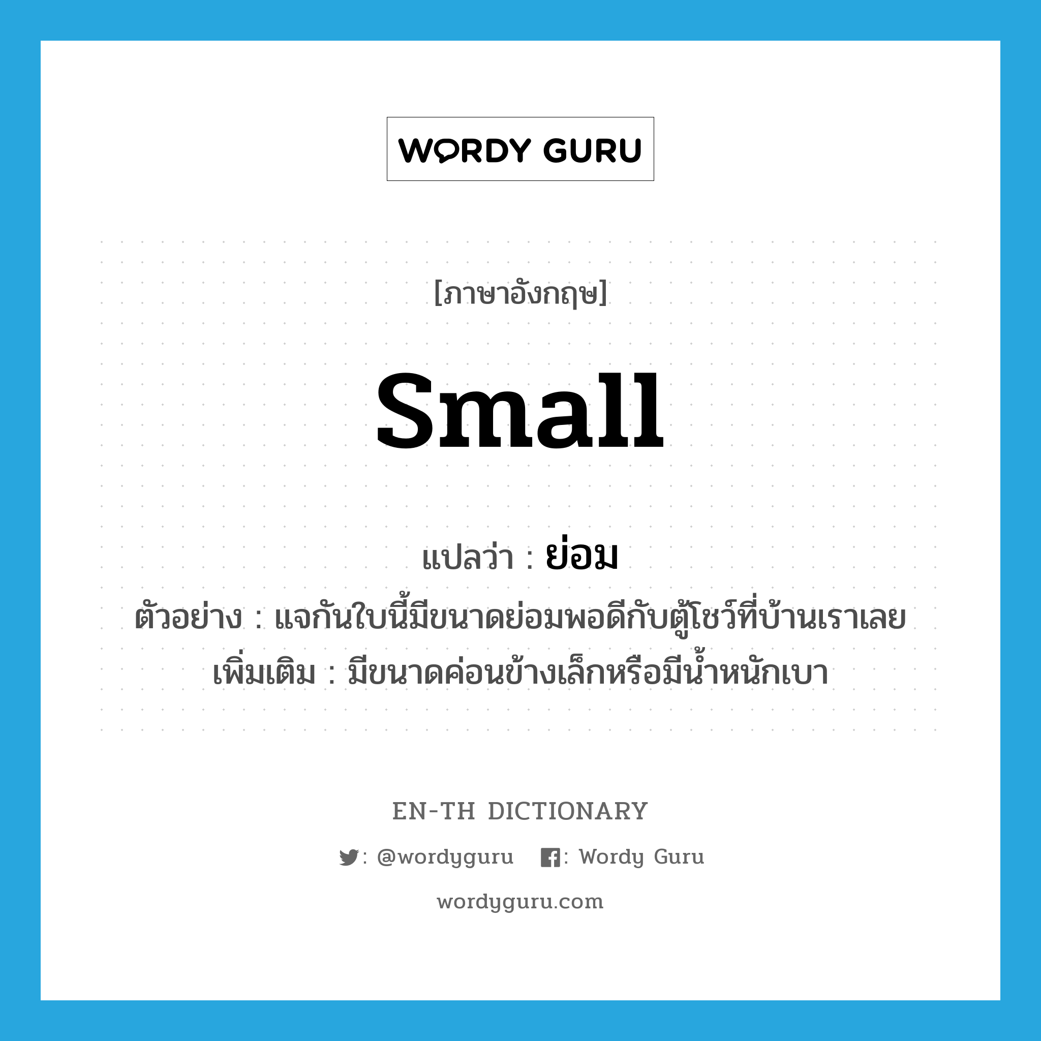 small แปลว่า?, คำศัพท์ภาษาอังกฤษ small แปลว่า ย่อม ประเภท ADJ ตัวอย่าง แจกันใบนี้มีขนาดย่อมพอดีกับตู้โชว์ที่บ้านเราเลย เพิ่มเติม มีขนาดค่อนข้างเล็กหรือมีน้ำหนักเบา หมวด ADJ