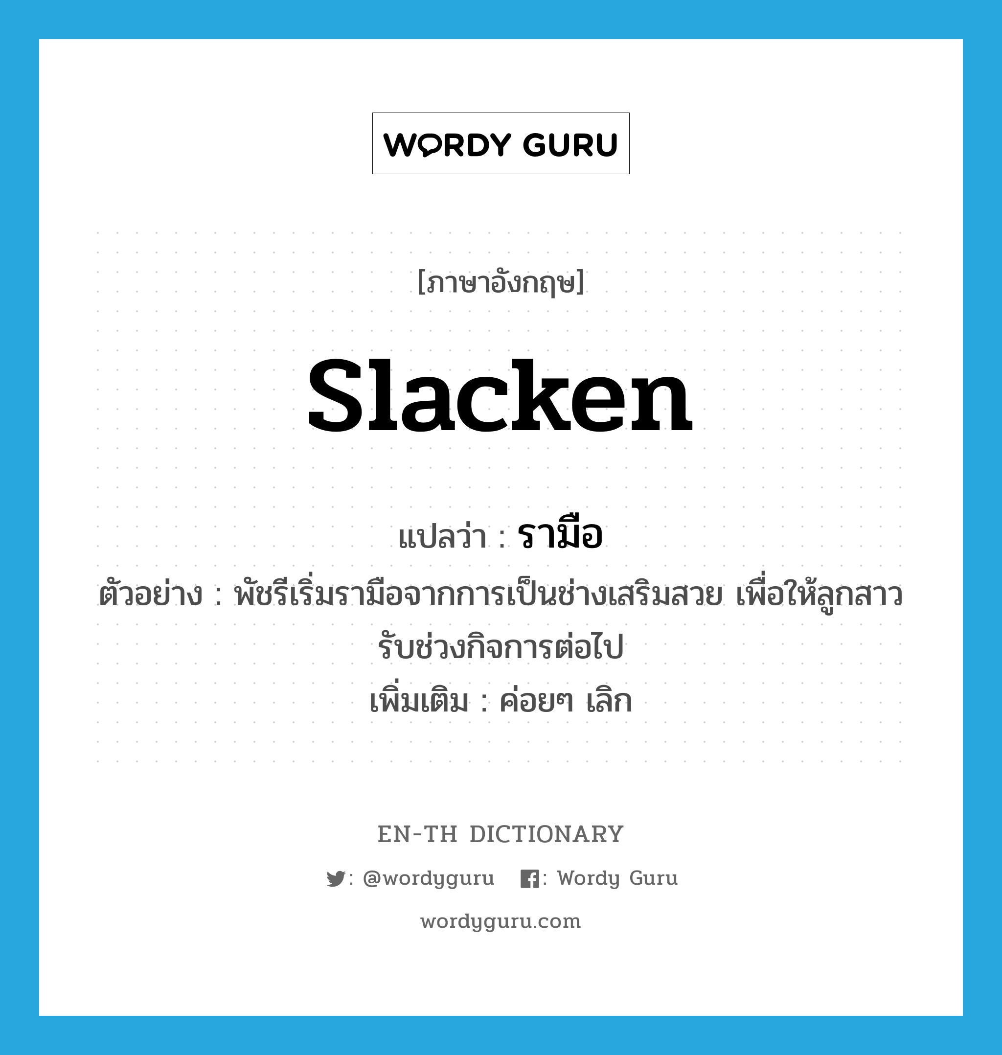 slacken แปลว่า?, คำศัพท์ภาษาอังกฤษ slacken แปลว่า รามือ ประเภท V ตัวอย่าง พัชรีเริ่มรามือจากการเป็นช่างเสริมสวย เพื่อให้ลูกสาวรับช่วงกิจการต่อไป เพิ่มเติม ค่อยๆ เลิก หมวด V