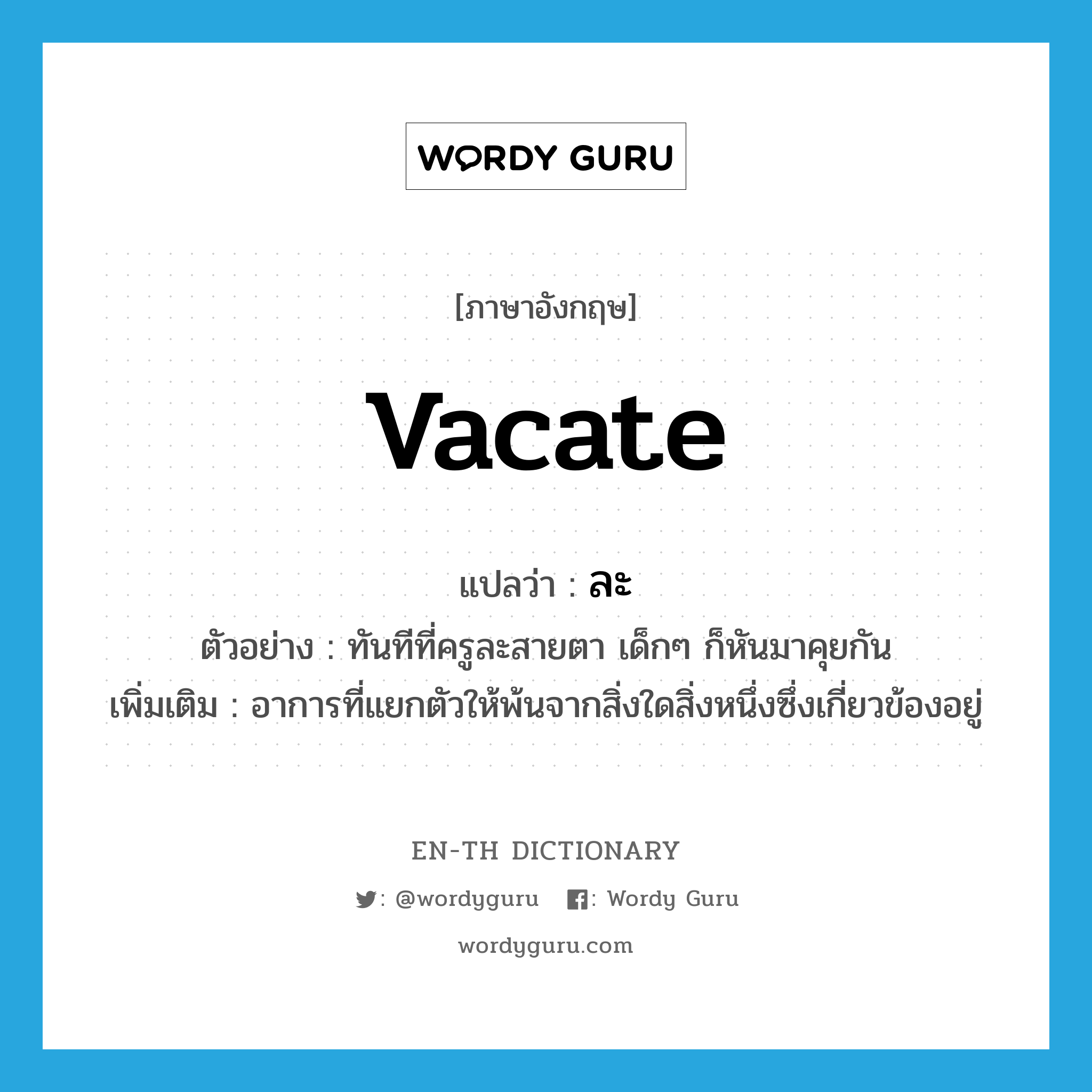 vacate แปลว่า?, คำศัพท์ภาษาอังกฤษ vacate แปลว่า ละ ประเภท V ตัวอย่าง ทันทีที่ครูละสายตา เด็กๆ ก็หันมาคุยกัน เพิ่มเติม อาการที่แยกตัวให้พ้นจากสิ่งใดสิ่งหนึ่งซึ่งเกี่ยวข้องอยู่ หมวด V