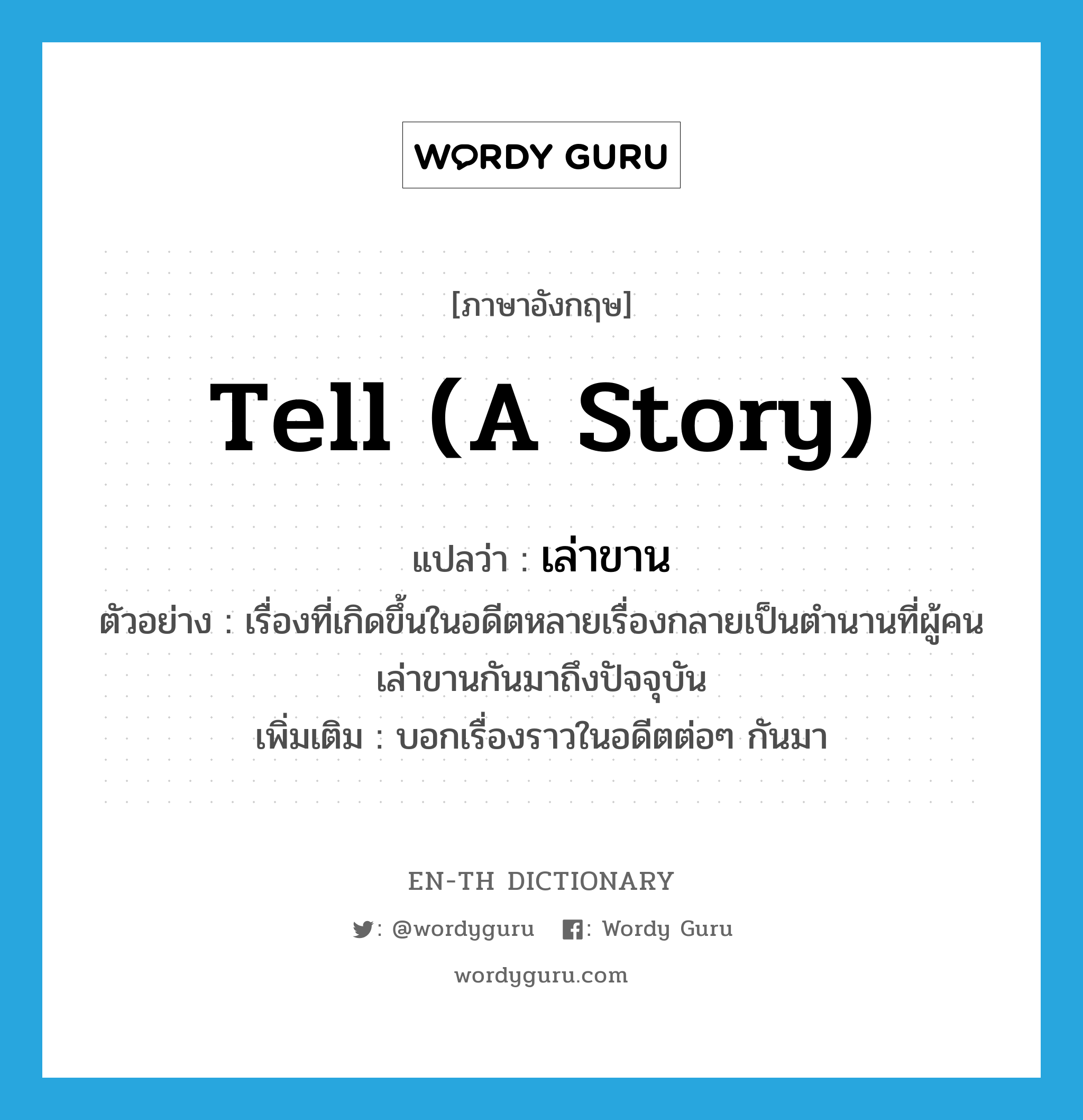 tell (a story) แปลว่า?, คำศัพท์ภาษาอังกฤษ tell (a story) แปลว่า เล่าขาน ประเภท V ตัวอย่าง เรื่องที่เกิดขึ้นในอดีตหลายเรื่องกลายเป็นตำนานที่ผู้คนเล่าขานกันมาถึงปัจจุบัน เพิ่มเติม บอกเรื่องราวในอดีตต่อๆ กันมา หมวด V