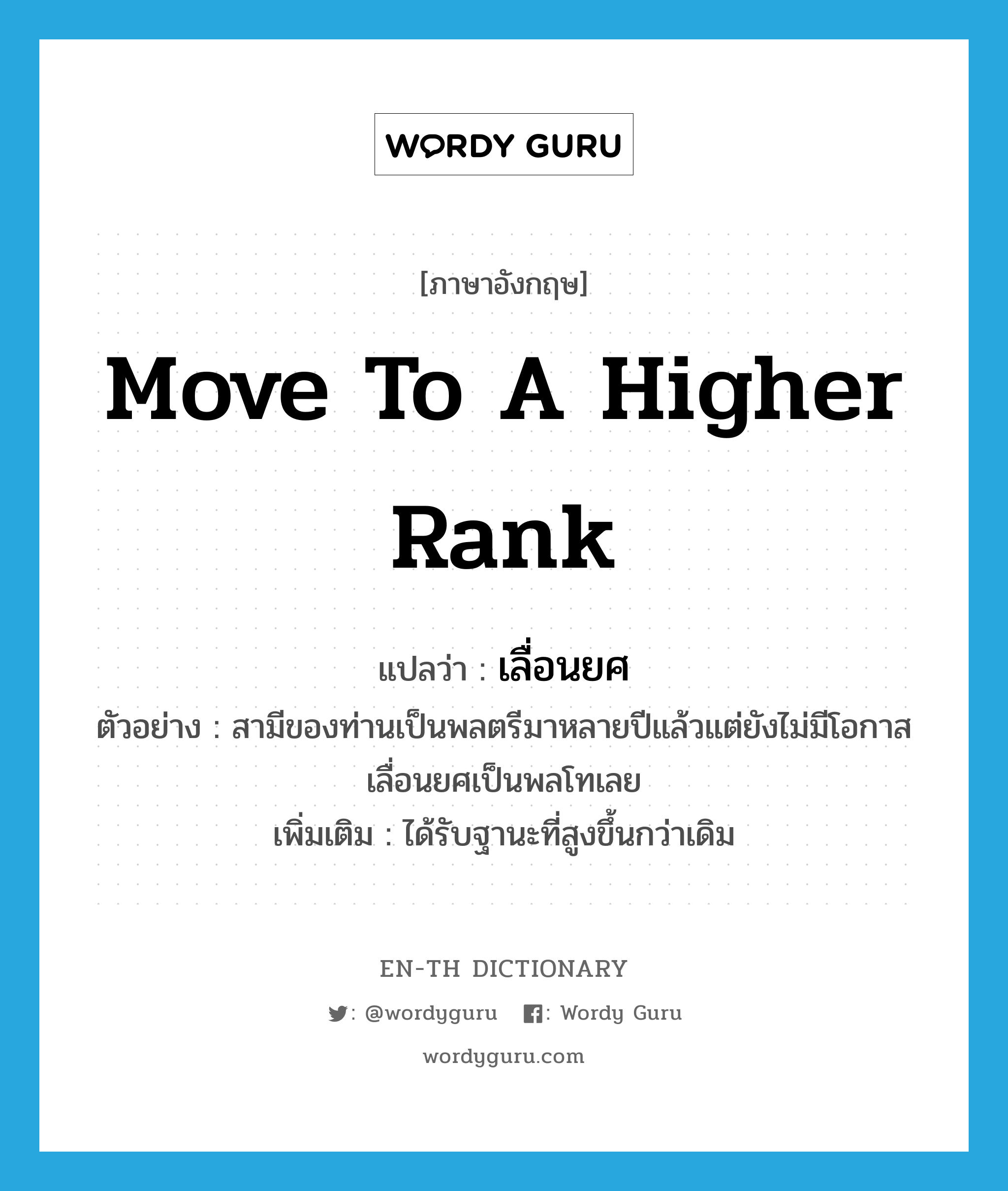 move to a higher rank แปลว่า?, คำศัพท์ภาษาอังกฤษ move to a higher rank แปลว่า เลื่อนยศ ประเภท V ตัวอย่าง สามีของท่านเป็นพลตรีมาหลายปีแล้วแต่ยังไม่มีโอกาสเลื่อนยศเป็นพลโทเลย เพิ่มเติม ได้รับฐานะที่สูงขึ้นกว่าเดิม หมวด V