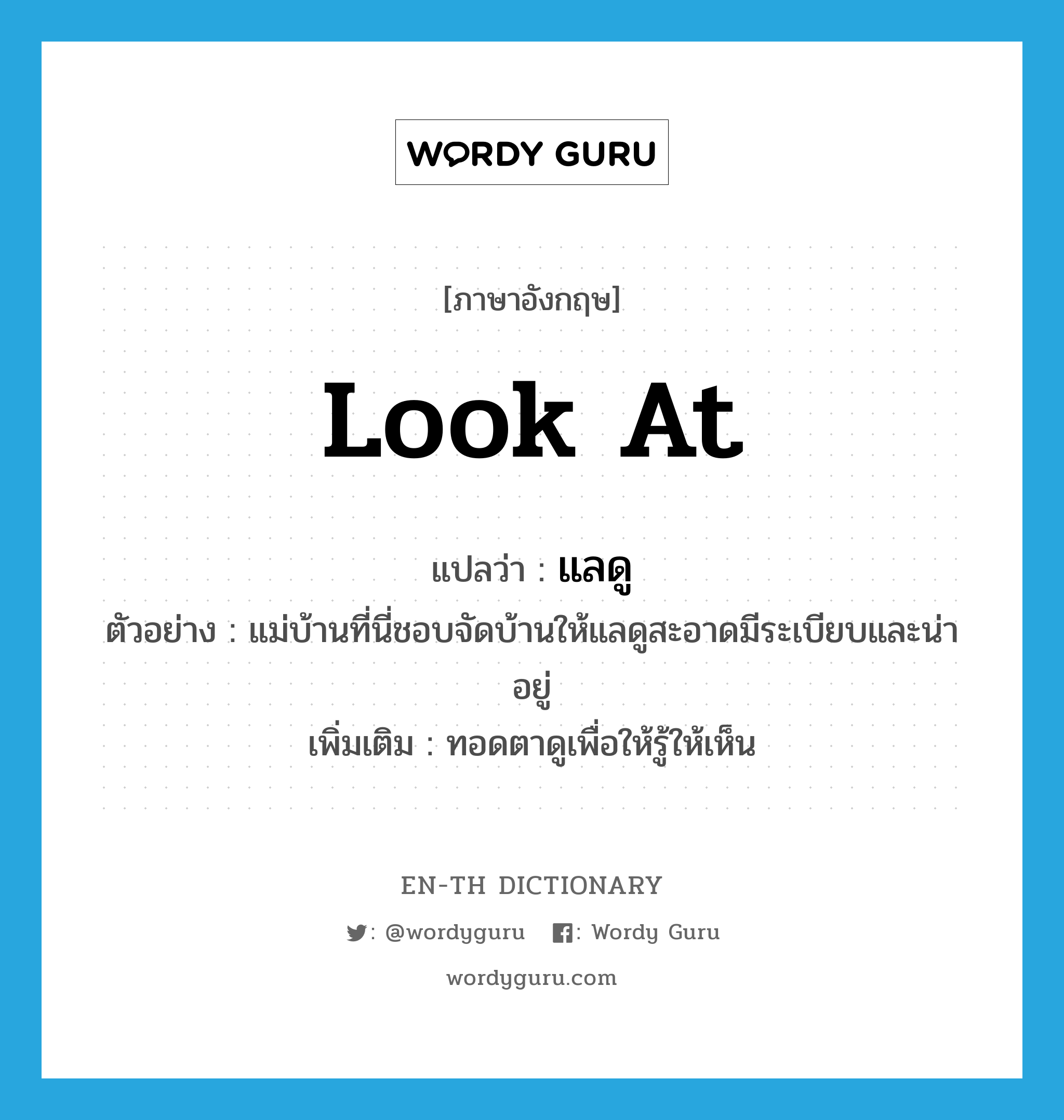 look at แปลว่า?, คำศัพท์ภาษาอังกฤษ look at แปลว่า แลดู ประเภท V ตัวอย่าง แม่บ้านที่นี่ชอบจัดบ้านให้แลดูสะอาดมีระเบียบและน่าอยู่ เพิ่มเติม ทอดตาดูเพื่อให้รู้ให้เห็น หมวด V