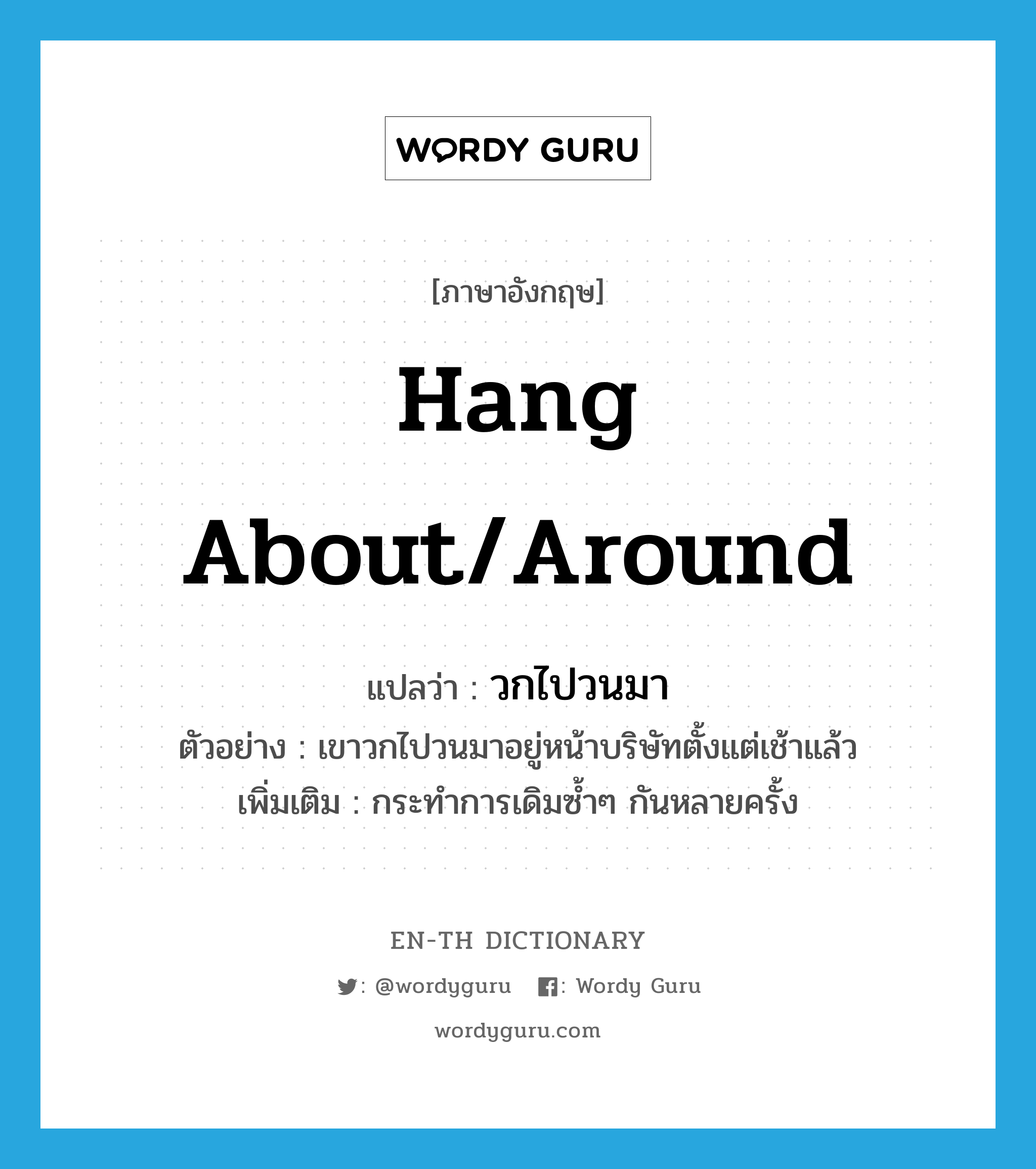 hang about/around แปลว่า?, คำศัพท์ภาษาอังกฤษ hang about/around แปลว่า วกไปวนมา ประเภท V ตัวอย่าง เขาวกไปวนมาอยู่หน้าบริษัทตั้งแต่เช้าแล้ว เพิ่มเติม กระทำการเดิมซ้ำๆ กันหลายครั้ง หมวด V