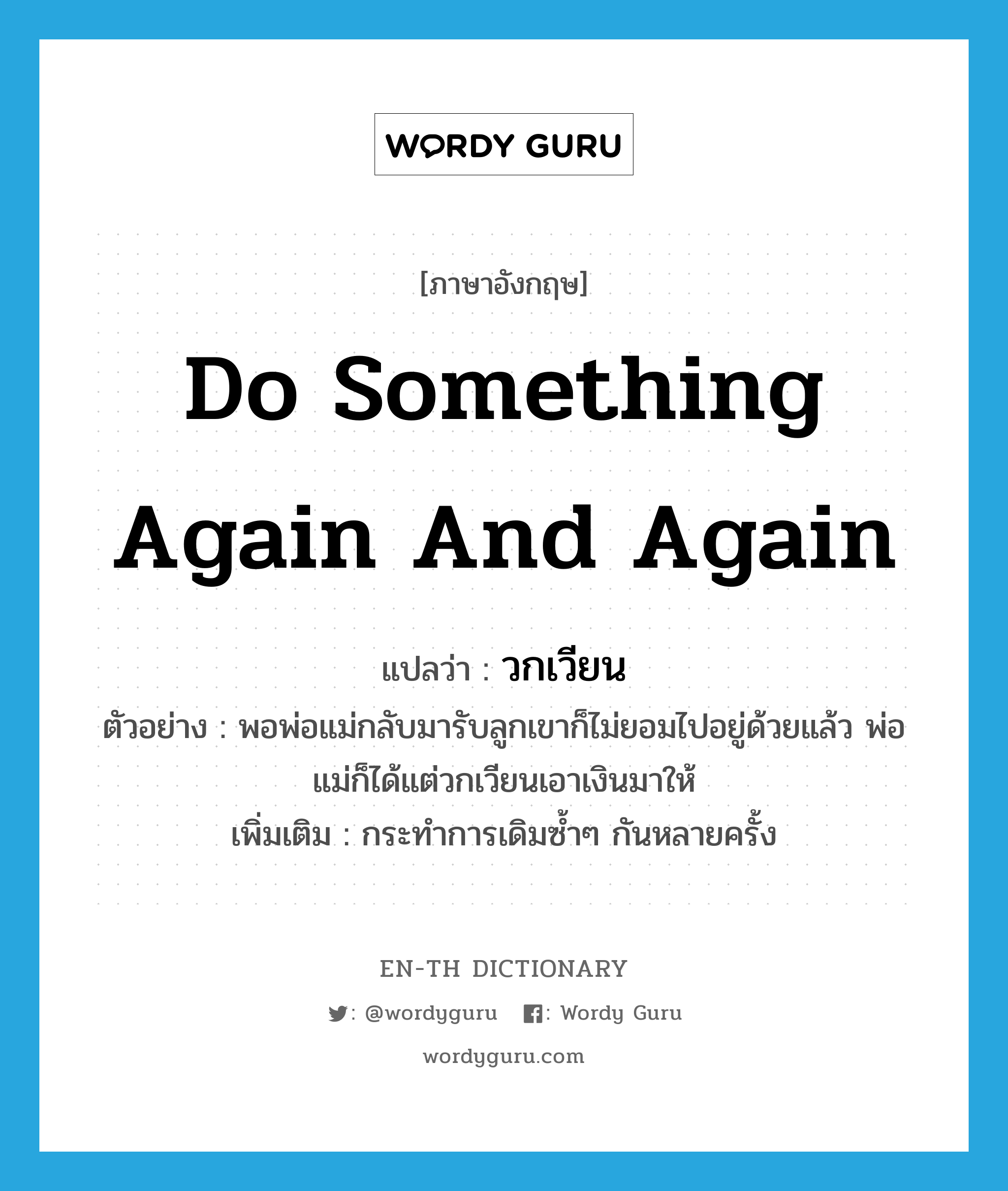 do something again and again แปลว่า?, คำศัพท์ภาษาอังกฤษ do something again and again แปลว่า วกเวียน ประเภท V ตัวอย่าง พอพ่อแม่กลับมารับลูกเขาก็ไม่ยอมไปอยู่ด้วยแล้ว พ่อแม่ก็ได้แต่วกเวียนเอาเงินมาให้ เพิ่มเติม กระทำการเดิมซ้ำๆ กันหลายครั้ง หมวด V