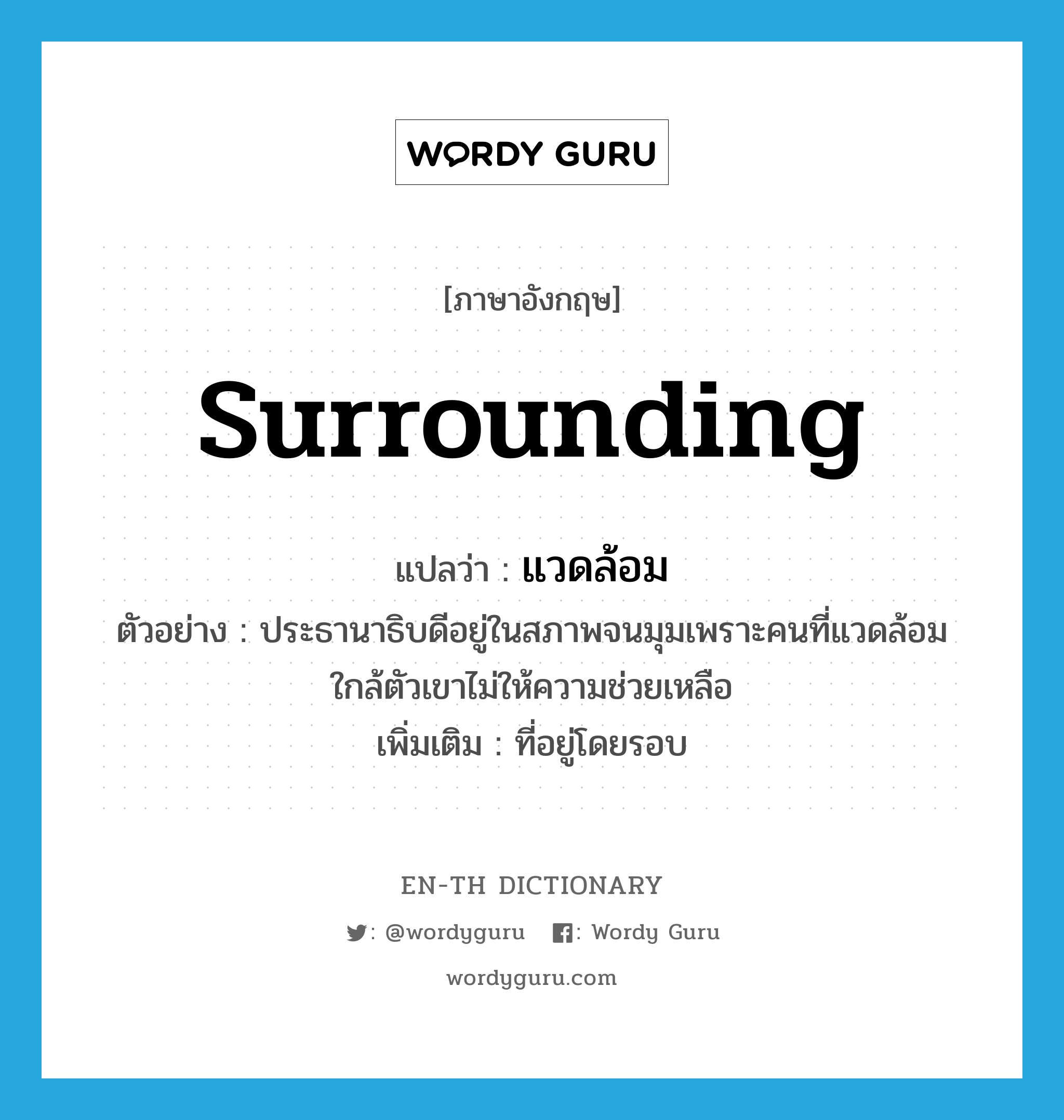 surrounding แปลว่า?, คำศัพท์ภาษาอังกฤษ surrounding แปลว่า แวดล้อม ประเภท ADJ ตัวอย่าง ประธานาธิบดีอยู่ในสภาพจนมุมเพราะคนที่แวดล้อมใกล้ตัวเขาไม่ให้ความช่วยเหลือ เพิ่มเติม ที่อยู่โดยรอบ หมวด ADJ