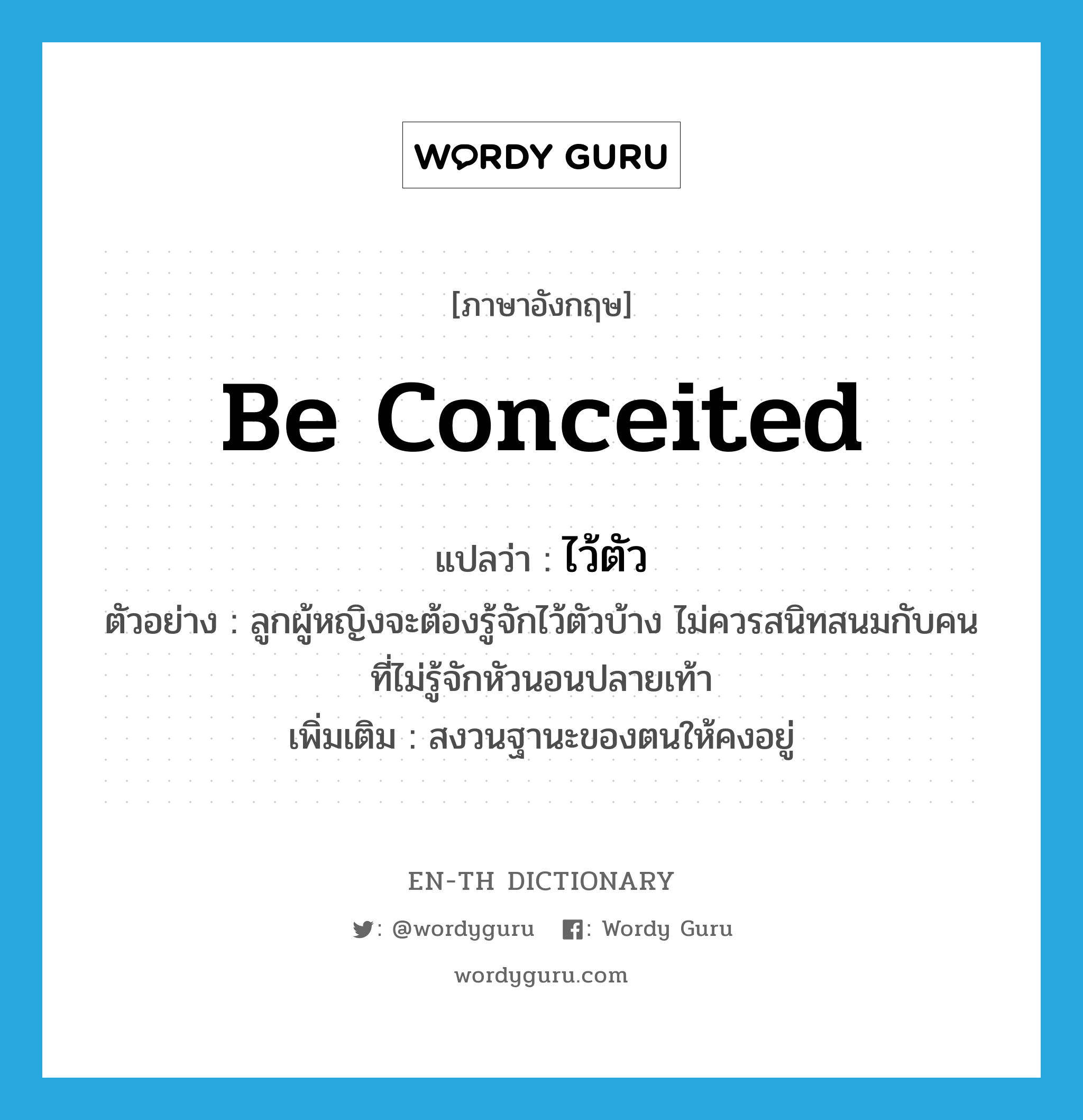 be conceited แปลว่า?, คำศัพท์ภาษาอังกฤษ be conceited แปลว่า ไว้ตัว ประเภท V ตัวอย่าง ลูกผู้หญิงจะต้องรู้จักไว้ตัวบ้าง ไม่ควรสนิทสนมกับคนที่ไม่รู้จักหัวนอนปลายเท้า เพิ่มเติม สงวนฐานะของตนให้คงอยู่ หมวด V