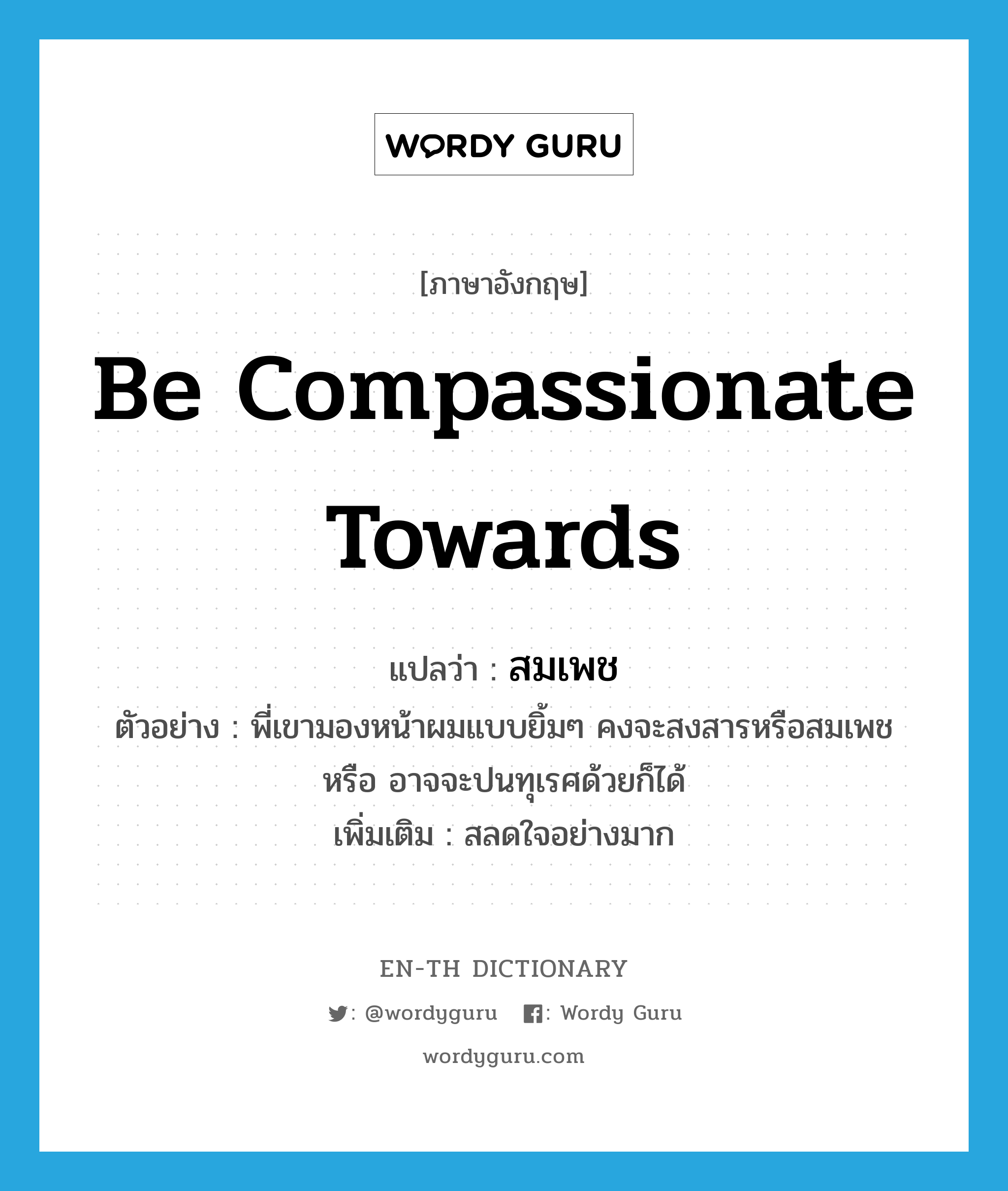 be compassionate towards แปลว่า?, คำศัพท์ภาษาอังกฤษ be compassionate towards แปลว่า สมเพช ประเภท V ตัวอย่าง พี่เขามองหน้าผมแบบยิ้มๆ คงจะสงสารหรือสมเพช หรือ อาจจะปนทุเรศด้วยก็ได้ เพิ่มเติม สลดใจอย่างมาก หมวด V