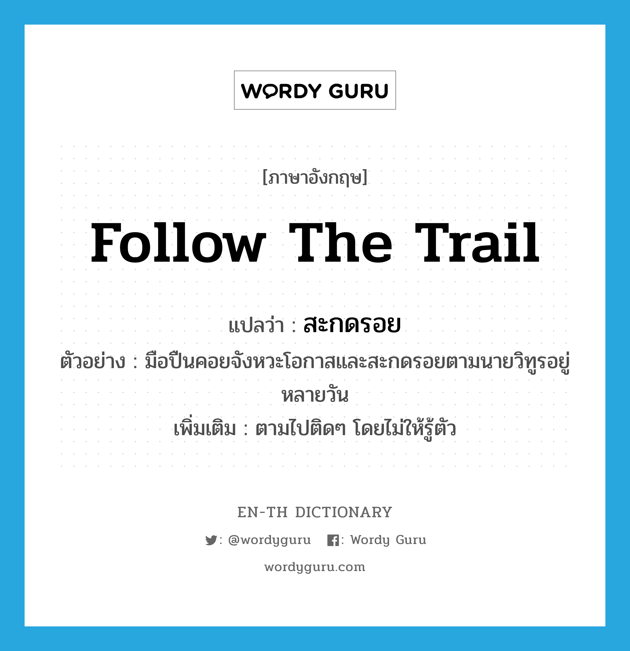 follow the trail แปลว่า?, คำศัพท์ภาษาอังกฤษ follow the trail แปลว่า สะกดรอย ประเภท V ตัวอย่าง มือปืนคอยจังหวะโอกาสและสะกดรอยตามนายวิทูรอยู่หลายวัน เพิ่มเติม ตามไปติดๆ โดยไม่ให้รู้ตัว หมวด V