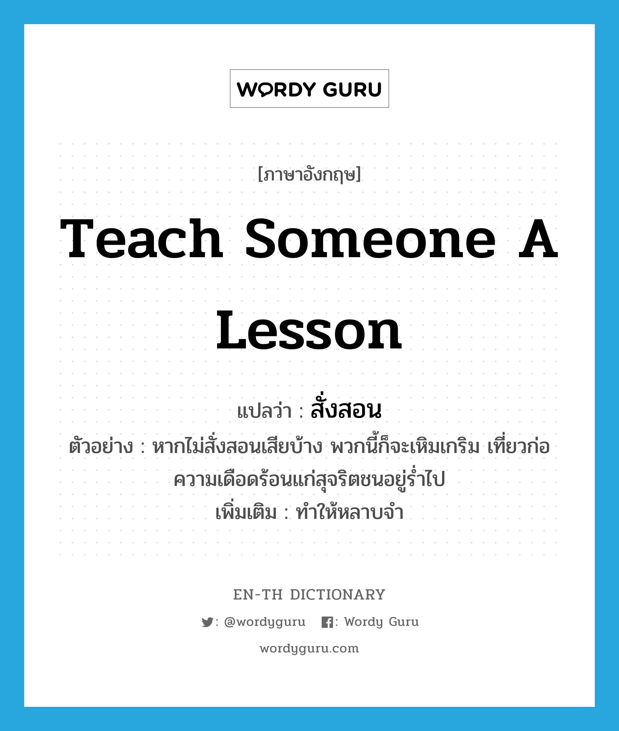 teach someone a lesson แปลว่า?, คำศัพท์ภาษาอังกฤษ teach someone a lesson แปลว่า สั่งสอน ประเภท V ตัวอย่าง หากไม่สั่งสอนเสียบ้าง พวกนี้ก็จะเหิมเกริม เที่ยวก่อความเดือดร้อนแก่สุจริตชนอยู่ร่ำไป เพิ่มเติม ทำให้หลาบจำ หมวด V