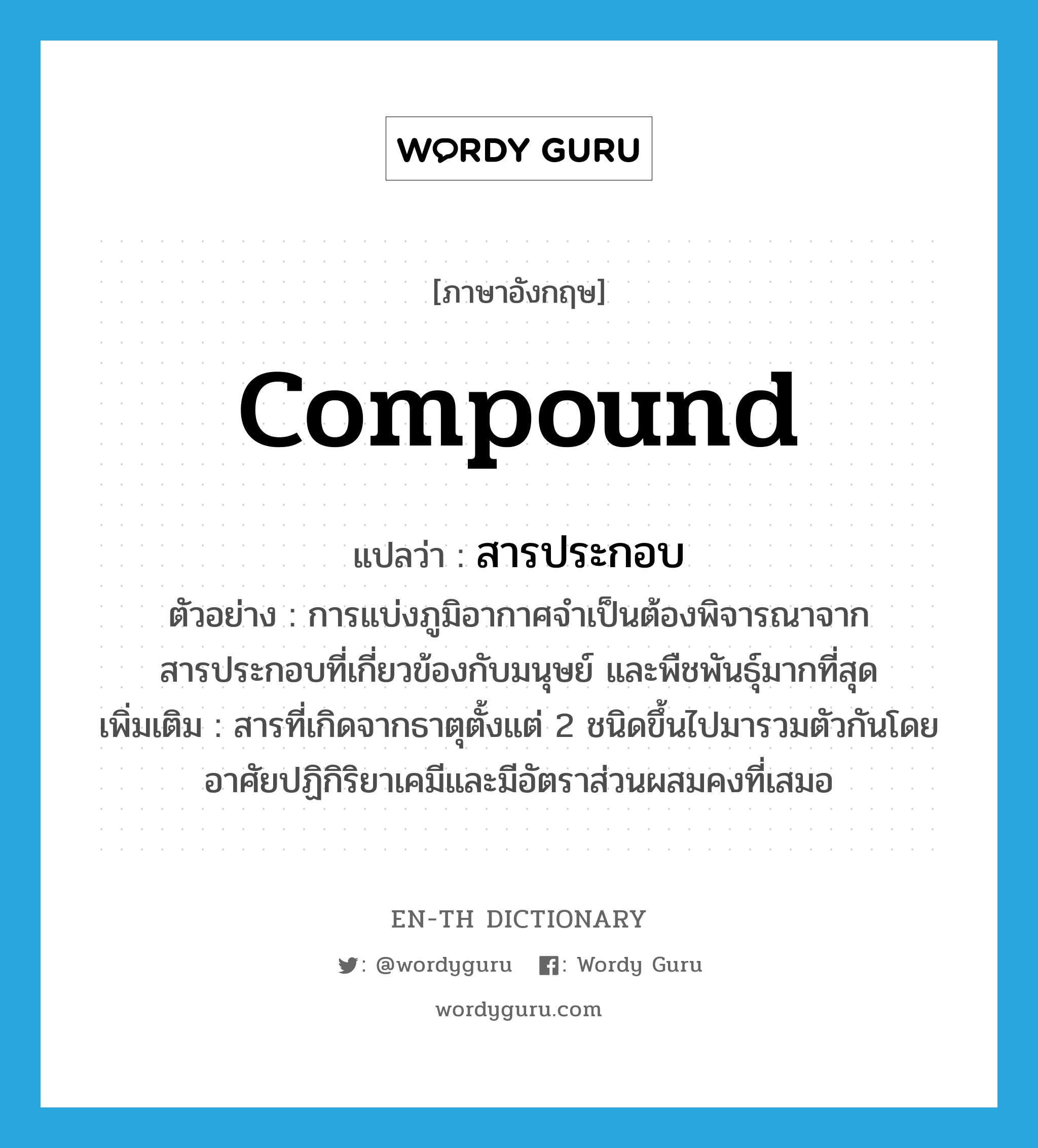 compound แปลว่า?, คำศัพท์ภาษาอังกฤษ compound แปลว่า สารประกอบ ประเภท N ตัวอย่าง การแบ่งภูมิอากาศจำเป็นต้องพิจารณาจากสารประกอบที่เกี่ยวข้องกับมนุษย์ และพืชพันธุ์มากที่สุด เพิ่มเติม สารที่เกิดจากธาตุตั้งแต่ 2 ชนิดขึ้นไปมารวมตัวกันโดยอาศัยปฏิกิริยาเคมีและมีอัตราส่วนผสมคงที่เสมอ หมวด N