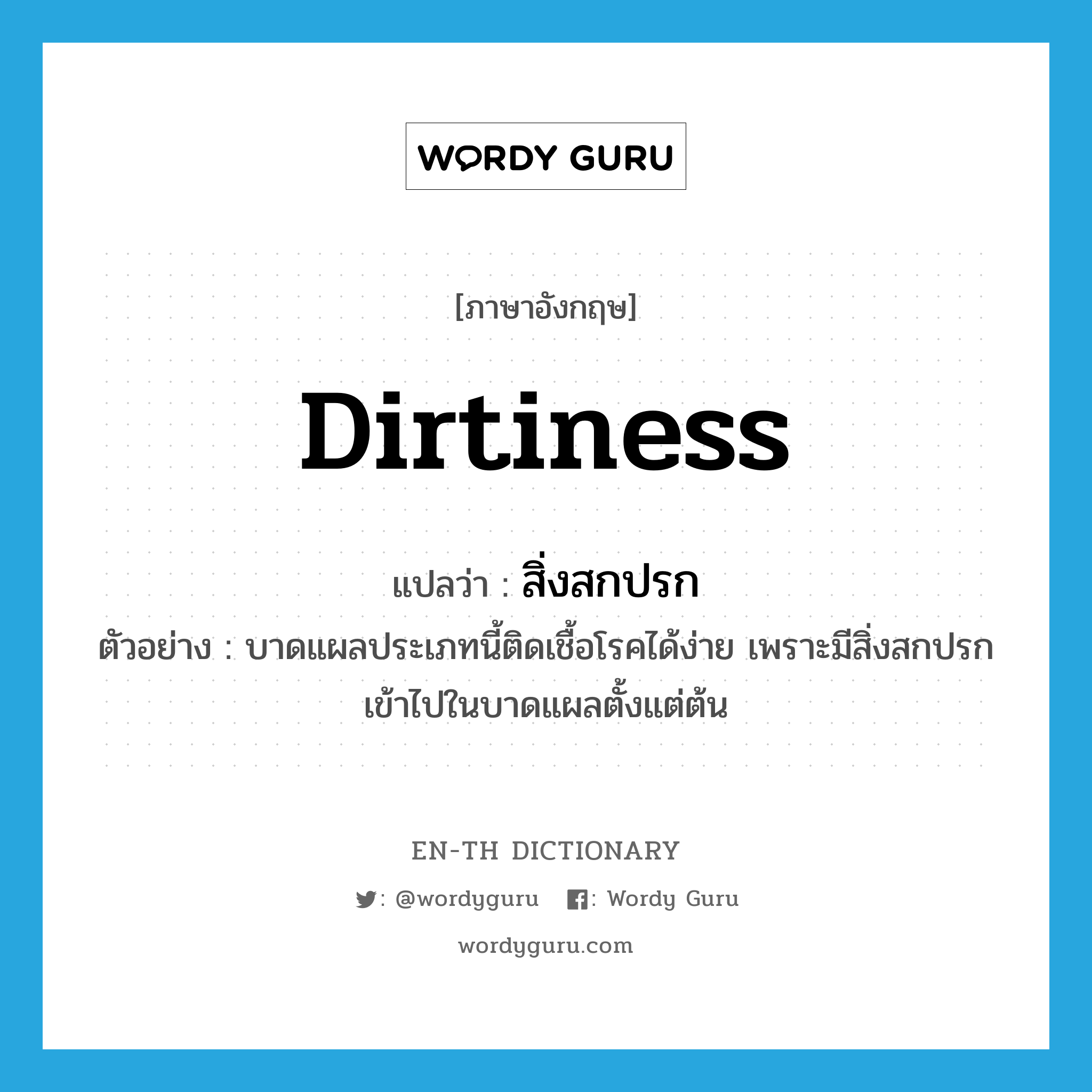 dirtiness แปลว่า?, คำศัพท์ภาษาอังกฤษ dirtiness แปลว่า สิ่งสกปรก ประเภท N ตัวอย่าง บาดแผลประเภทนี้ติดเชื้อโรคได้ง่าย เพราะมีสิ่งสกปรกเข้าไปในบาดแผลตั้งแต่ต้น หมวด N