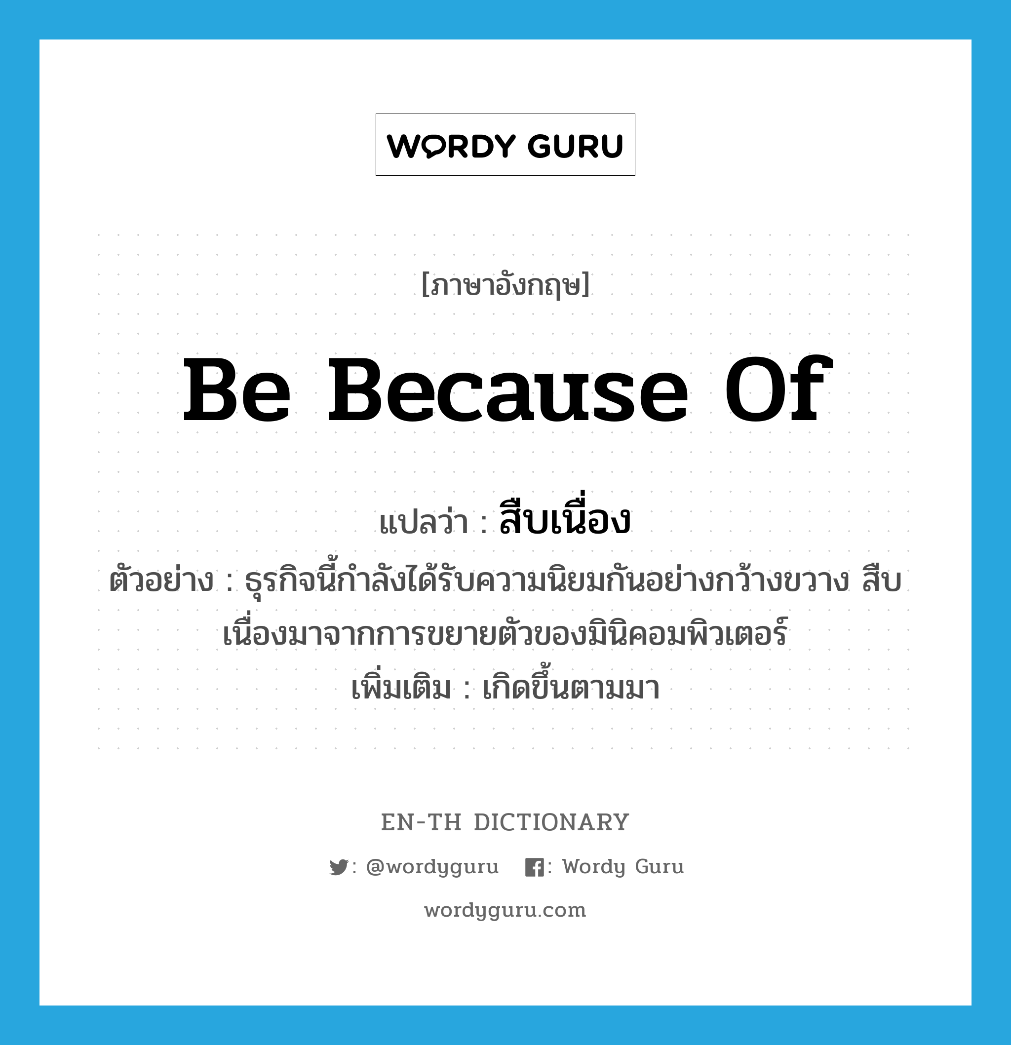 be because of แปลว่า?, คำศัพท์ภาษาอังกฤษ be because of แปลว่า สืบเนื่อง ประเภท V ตัวอย่าง ธุรกิจนี้กำลังได้รับความนิยมกันอย่างกว้างขวาง สืบเนื่องมาจากการขยายตัวของมินิคอมพิวเตอร์ เพิ่มเติม เกิดขึ้นตามมา หมวด V