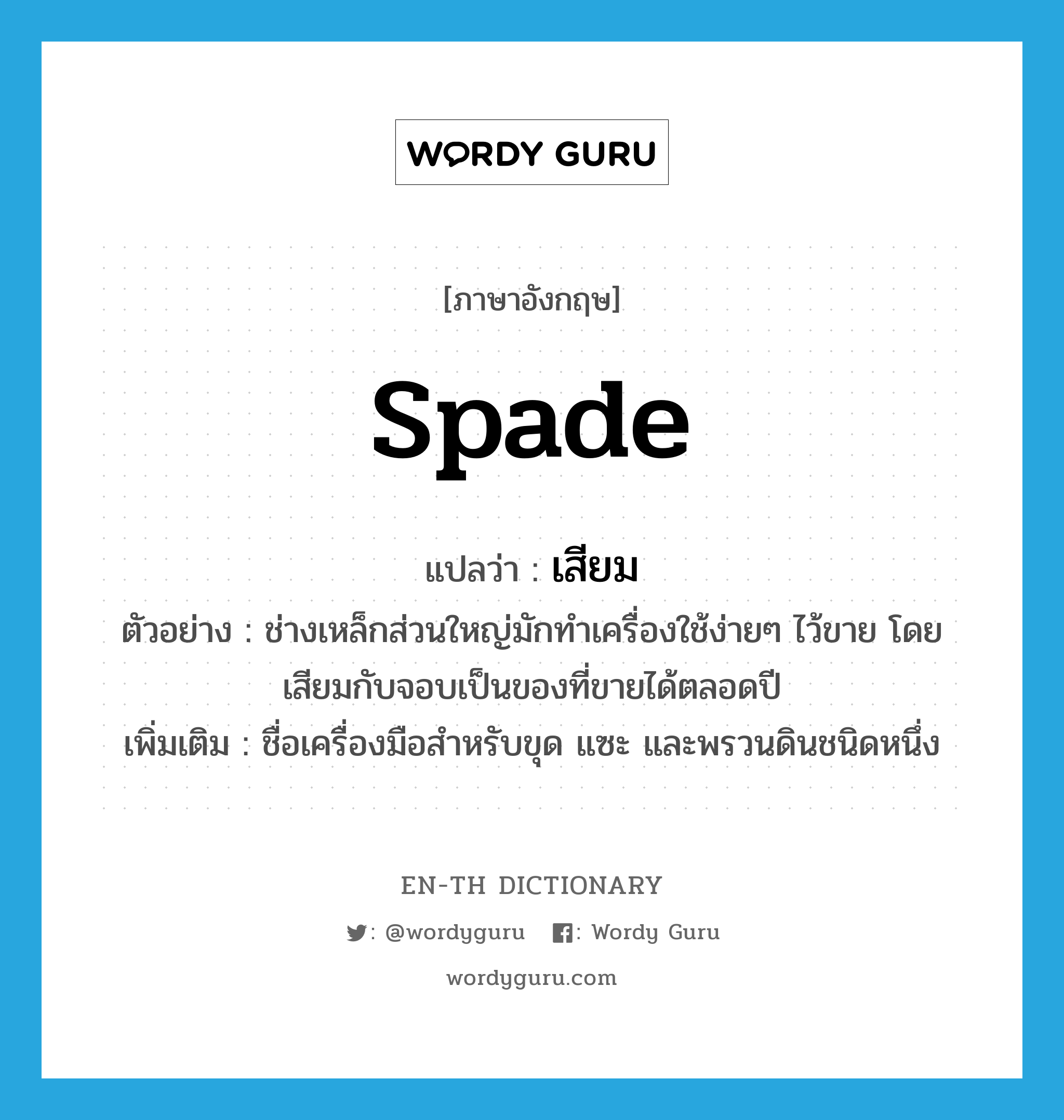 spade แปลว่า?, คำศัพท์ภาษาอังกฤษ spade แปลว่า เสียม ประเภท N ตัวอย่าง ช่างเหล็กส่วนใหญ่มักทำเครื่องใช้ง่ายๆ ไว้ขาย โดยเสียมกับจอบเป็นของที่ขายได้ตลอดปี เพิ่มเติม ชื่อเครื่องมือสำหรับขุด แซะ และพรวนดินชนิดหนึ่ง หมวด N