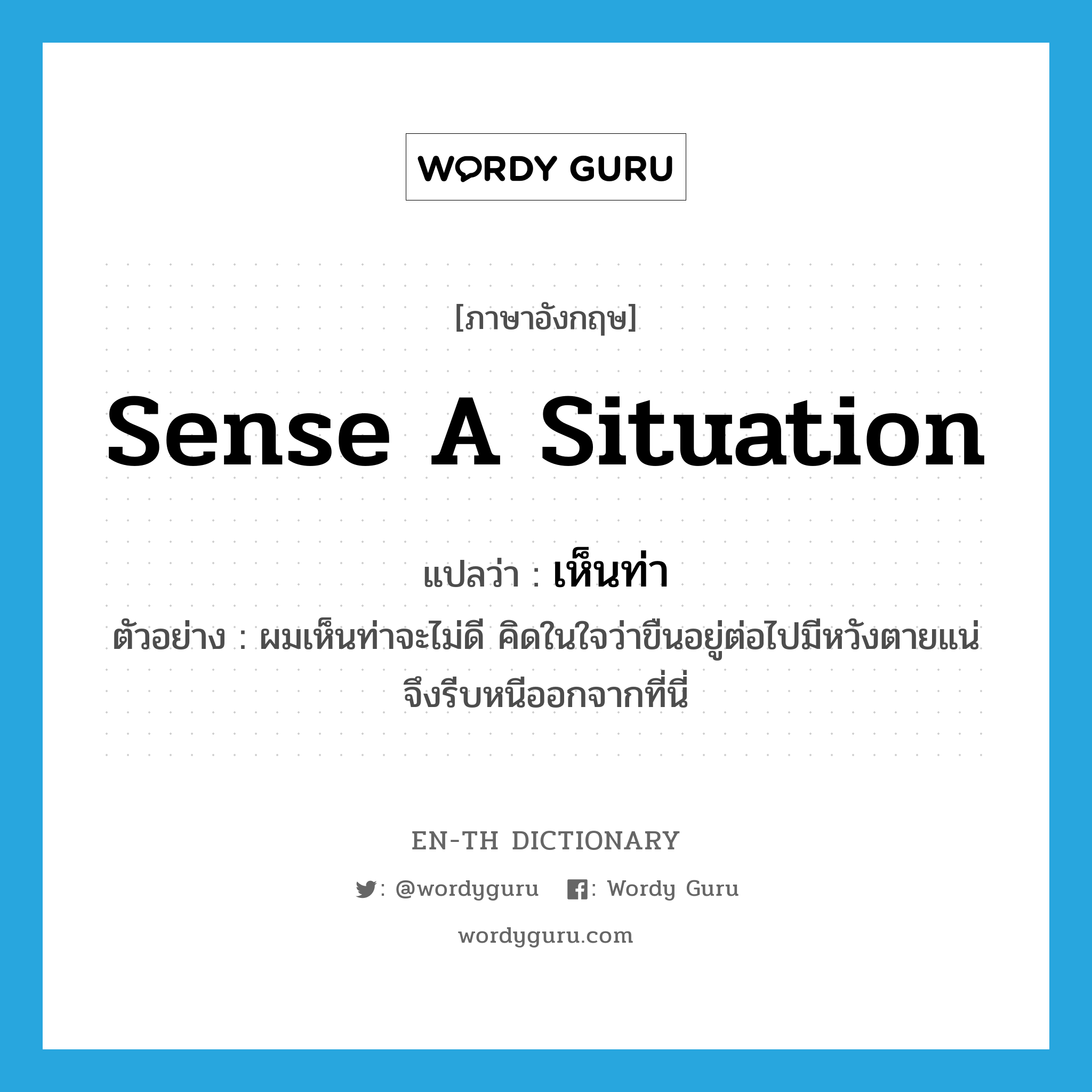 sense a situation แปลว่า?, คำศัพท์ภาษาอังกฤษ sense a situation แปลว่า เห็นท่า ประเภท V ตัวอย่าง ผมเห็นท่าจะไม่ดี คิดในใจว่าขืนอยู่ต่อไปมีหวังตายแน่จึงรีบหนีออกจากที่นี่ หมวด V