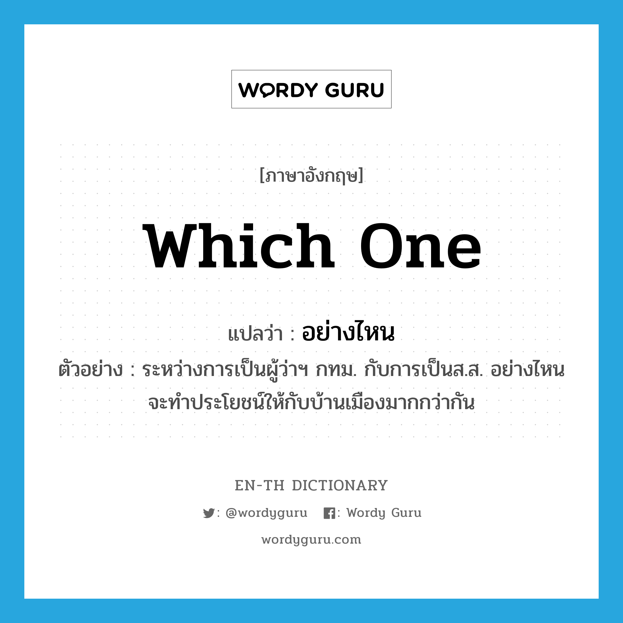 which one แปลว่า?, คำศัพท์ภาษาอังกฤษ which one แปลว่า อย่างไหน ประเภท PRON ตัวอย่าง ระหว่างการเป็นผู้ว่าฯ กทม. กับการเป็นส.ส. อย่างไหนจะทำประโยชน์ให้กับบ้านเมืองมากกว่ากัน หมวด PRON