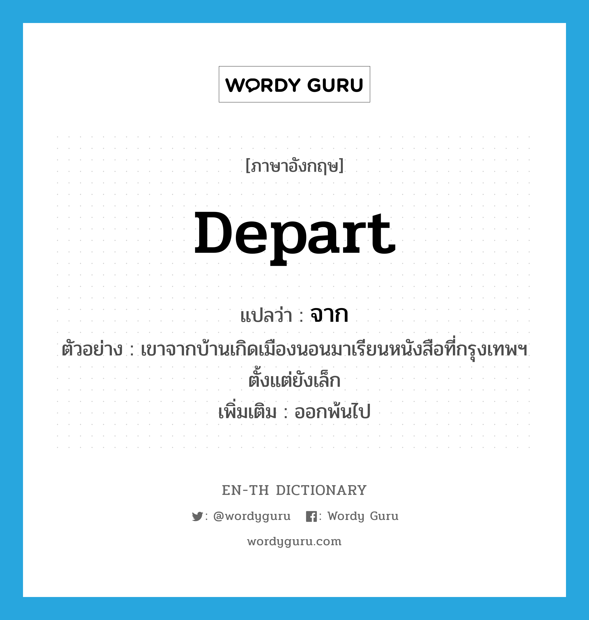 depart แปลว่า?, คำศัพท์ภาษาอังกฤษ depart แปลว่า จาก ประเภท V ตัวอย่าง เขาจากบ้านเกิดเมืองนอนมาเรียนหนังสือที่กรุงเทพฯ ตั้งแต่ยังเล็ก เพิ่มเติม ออกพ้นไป หมวด V