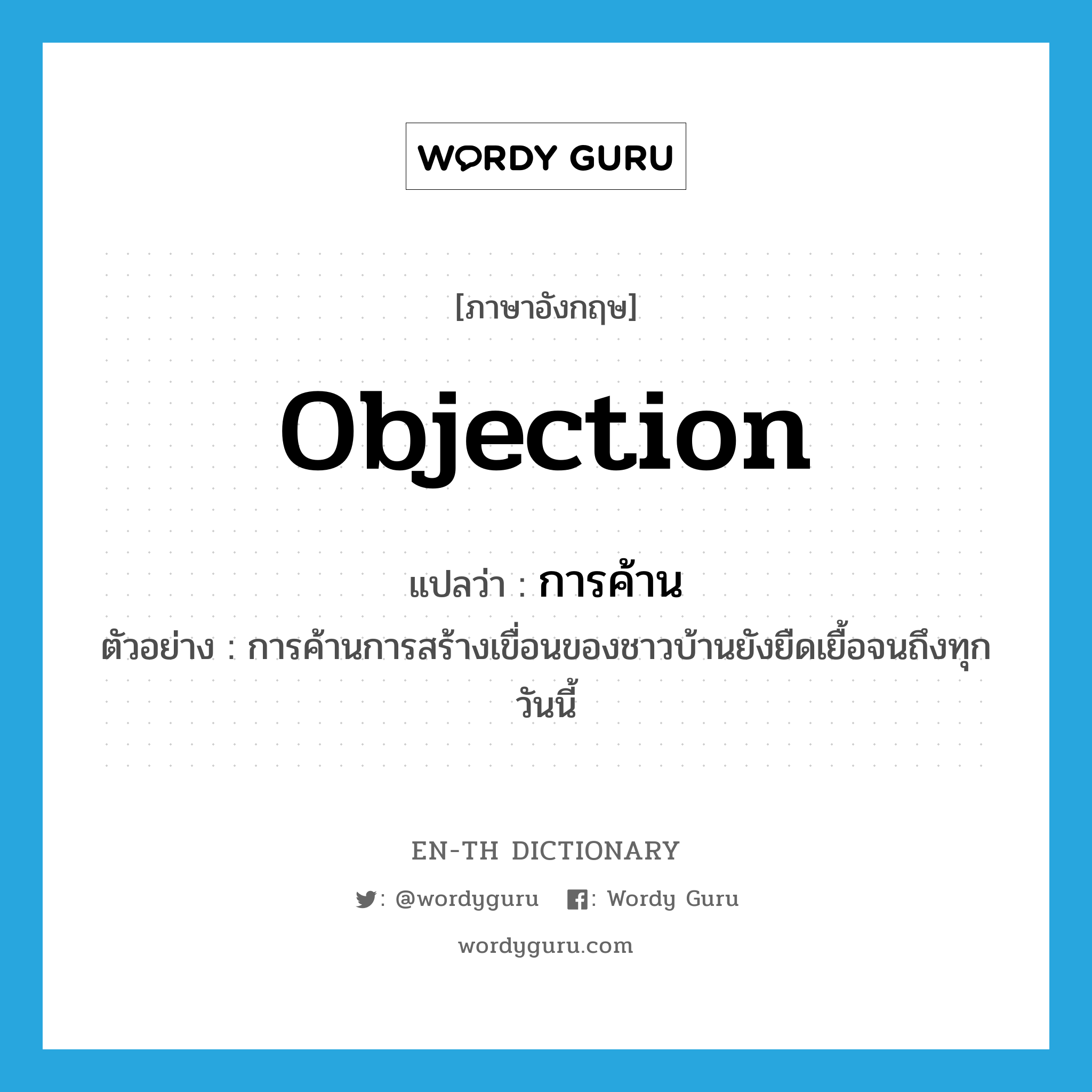 objection แปลว่า?, คำศัพท์ภาษาอังกฤษ objection แปลว่า การค้าน ประเภท N ตัวอย่าง การค้านการสร้างเขื่อนของชาวบ้านยังยืดเยื้อจนถึงทุกวันนี้ หมวด N