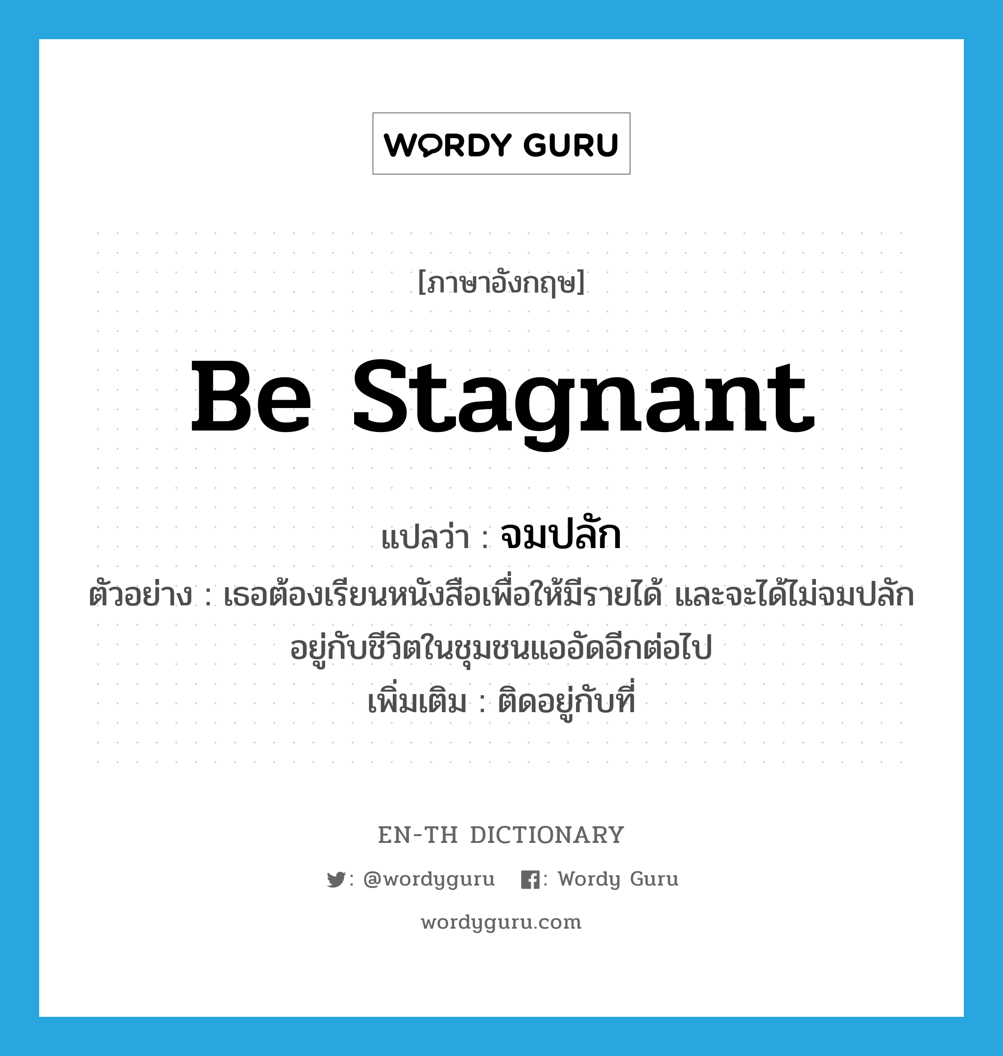 be stagnant แปลว่า?, คำศัพท์ภาษาอังกฤษ be stagnant แปลว่า จมปลัก ประเภท V ตัวอย่าง เธอต้องเรียนหนังสือเพื่อให้มีรายได้ และจะได้ไม่จมปลักอยู่กับชีวิตในชุมชนแออัดอีกต่อไป เพิ่มเติม ติดอยู่กับที่ หมวด V