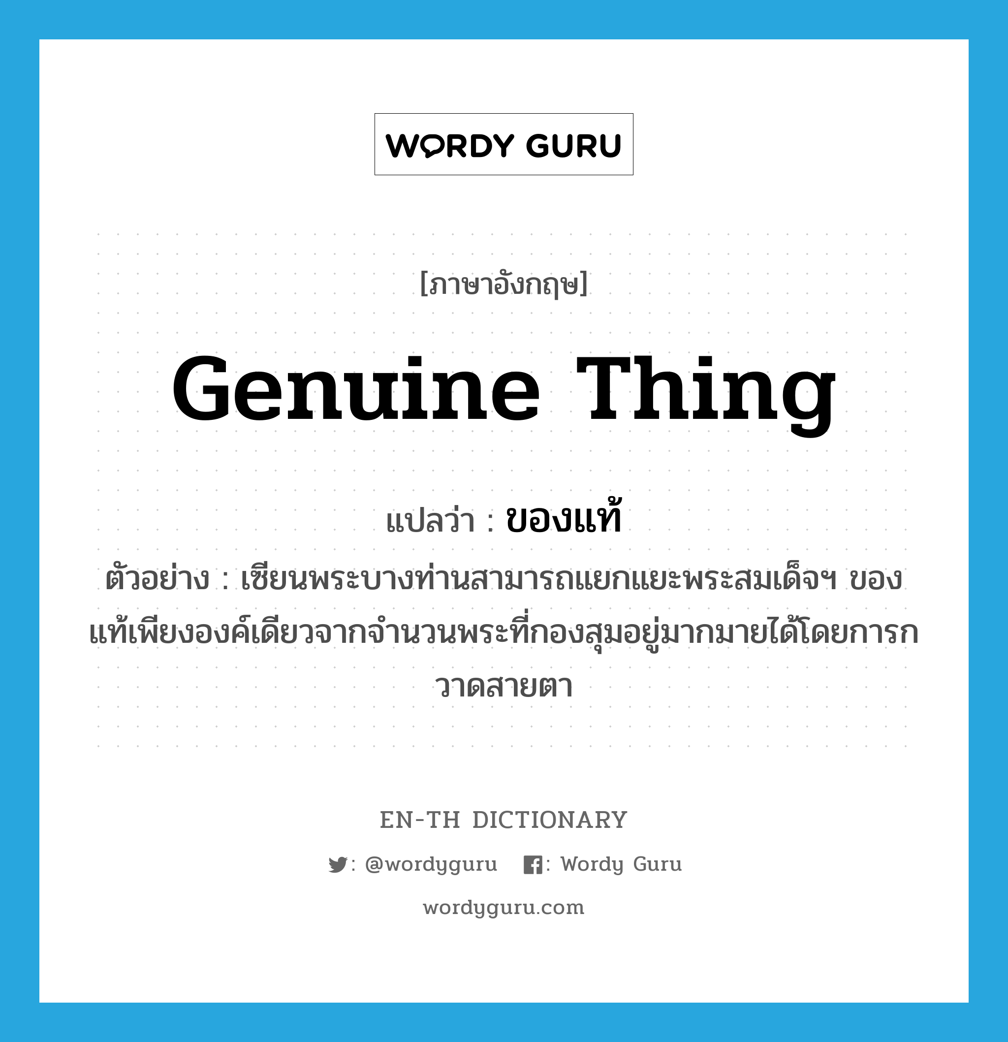 genuine thing แปลว่า?, คำศัพท์ภาษาอังกฤษ genuine thing แปลว่า ของแท้ ประเภท N ตัวอย่าง เซียนพระบางท่านสามารถแยกแยะพระสมเด็จฯ ของแท้เพียงองค์เดียวจากจำนวนพระที่กองสุมอยู่มากมายได้โดยการกวาดสายตา หมวด N