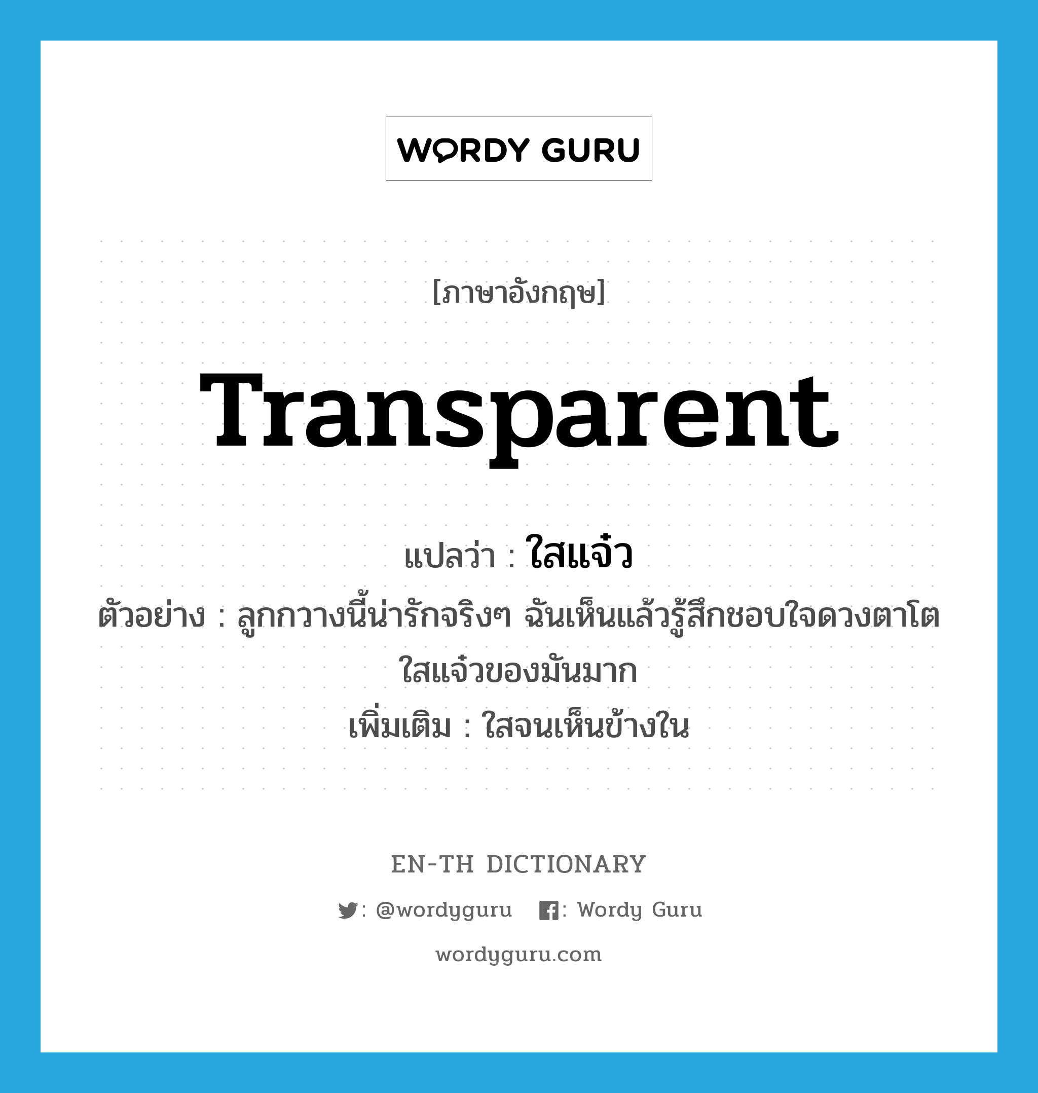 transparent แปลว่า?, คำศัพท์ภาษาอังกฤษ transparent แปลว่า ใสแจ๋ว ประเภท ADJ ตัวอย่าง ลูกกวางนี้น่ารักจริงๆ ฉันเห็นแล้วรู้สึกชอบใจดวงตาโตใสแจ๋วของมันมาก เพิ่มเติม ใสจนเห็นข้างใน หมวด ADJ