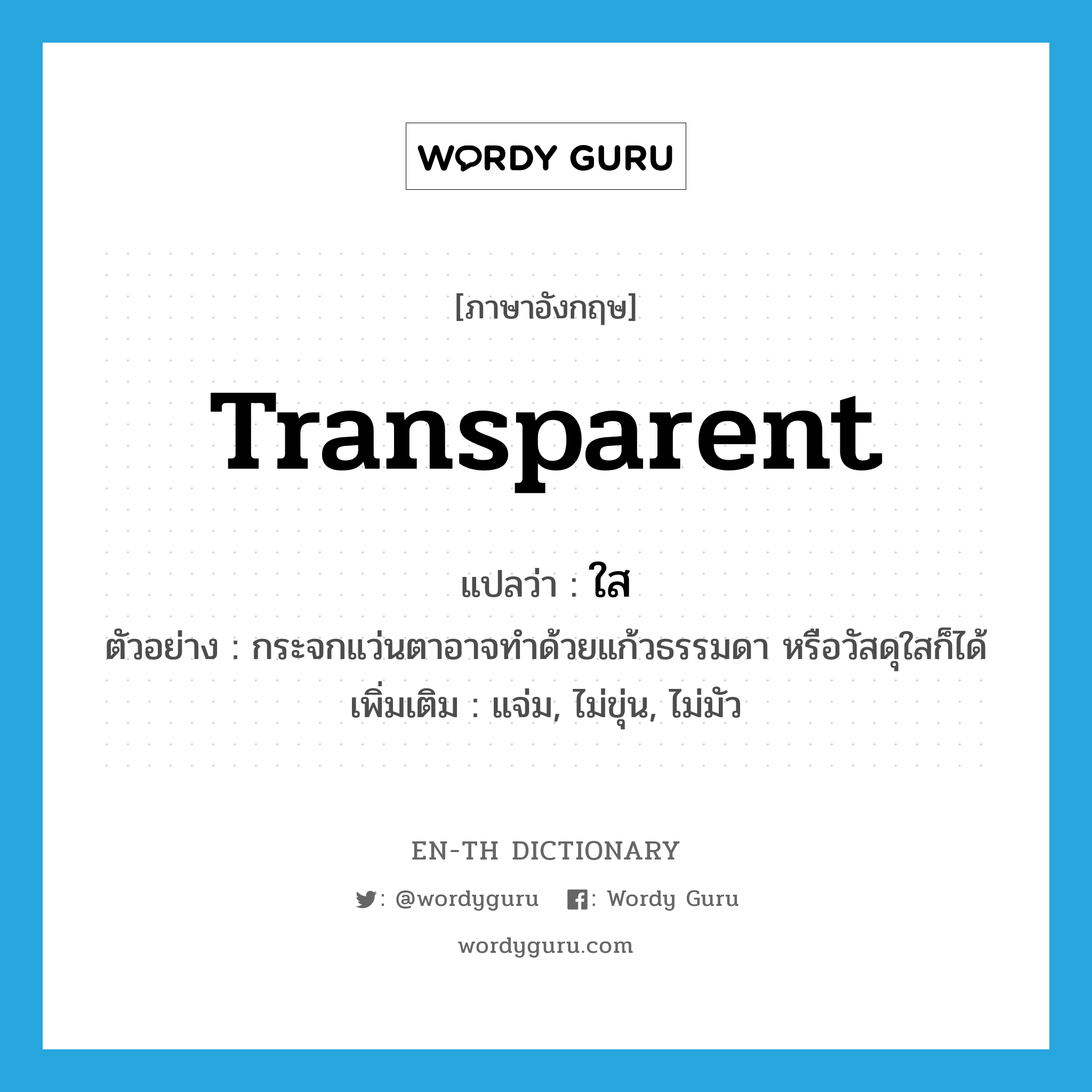 transparent แปลว่า?, คำศัพท์ภาษาอังกฤษ transparent แปลว่า ใส ประเภท ADJ ตัวอย่าง กระจกแว่นตาอาจทำด้วยแก้วธรรมดา หรือวัสดุใสก็ได้ เพิ่มเติม แจ่ม, ไม่ขุ่น, ไม่มัว หมวด ADJ