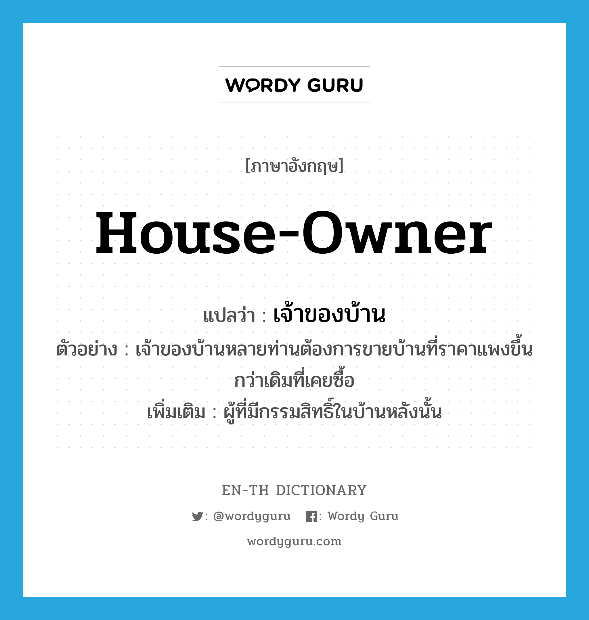 house-owner แปลว่า?, คำศัพท์ภาษาอังกฤษ house-owner แปลว่า เจ้าของบ้าน ประเภท N ตัวอย่าง เจ้าของบ้านหลายท่านต้องการขายบ้านที่ราคาแพงขึ้นกว่าเดิมที่เคยซื้อ เพิ่มเติม ผู้ที่มีกรรมสิทธิ์ในบ้านหลังนั้น หมวด N