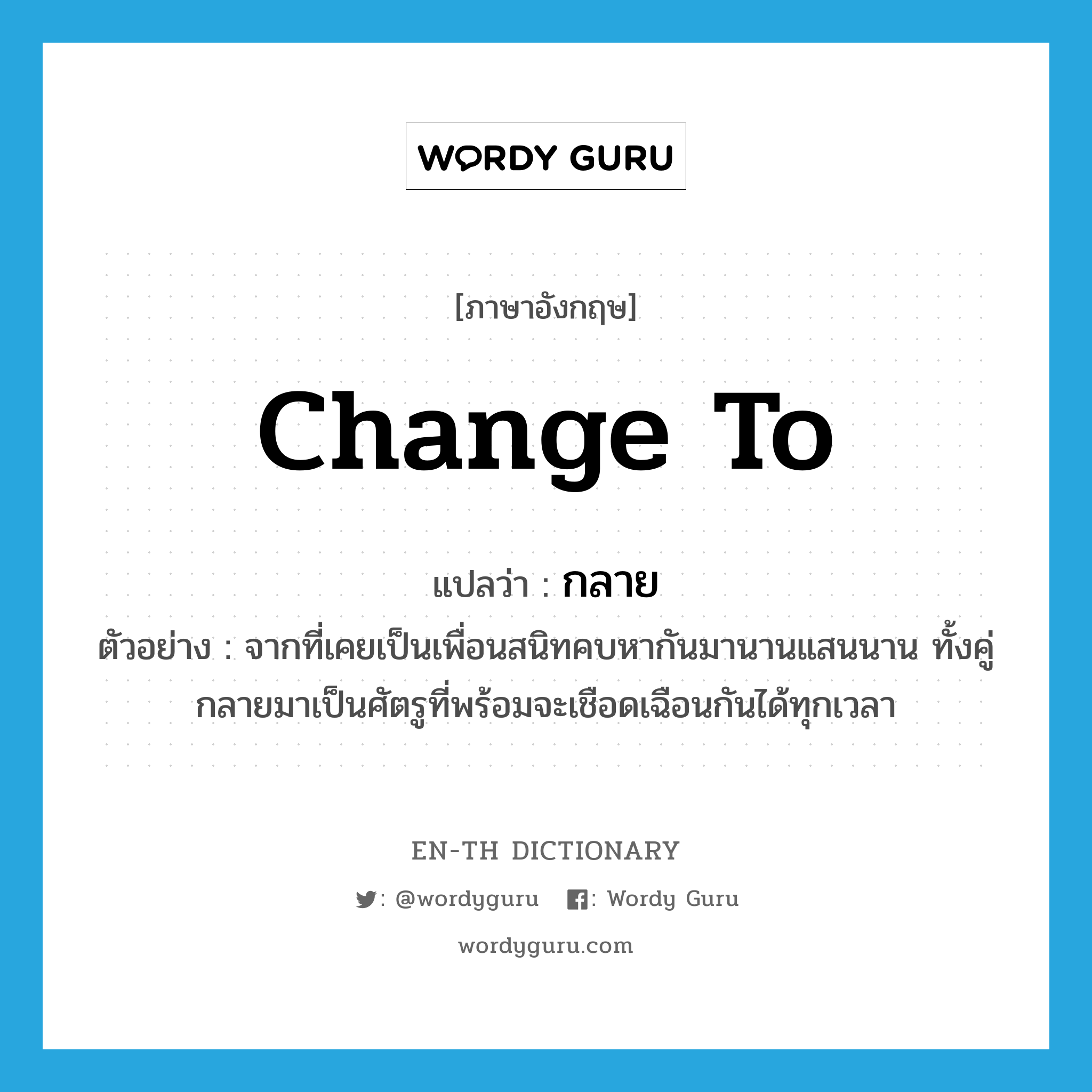 change to แปลว่า?, คำศัพท์ภาษาอังกฤษ change to แปลว่า กลาย ประเภท V ตัวอย่าง จากที่เคยเป็นเพื่อนสนิทคบหากันมานานแสนนาน ทั้งคู่กลายมาเป็นศัตรูที่พร้อมจะเชือดเฉือนกันได้ทุกเวลา หมวด V