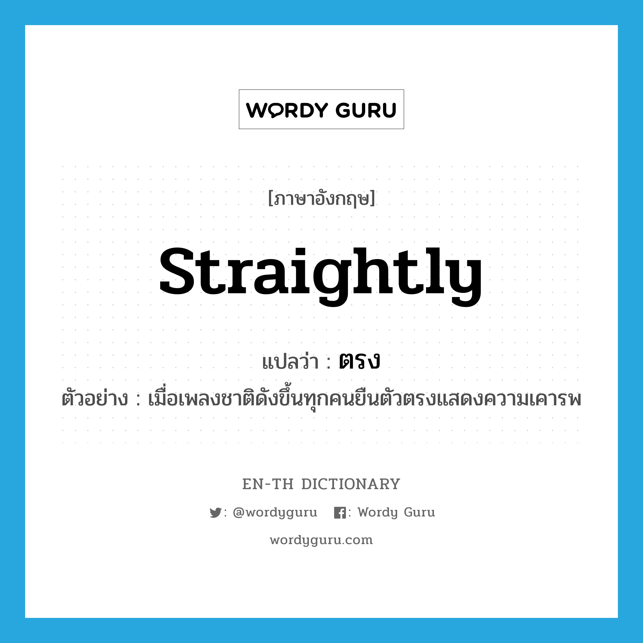 straightly แปลว่า?, คำศัพท์ภาษาอังกฤษ straightly แปลว่า ตรง ประเภท ADV ตัวอย่าง เมื่อเพลงชาติดังขึ้นทุกคนยืนตัวตรงแสดงความเคารพ หมวด ADV