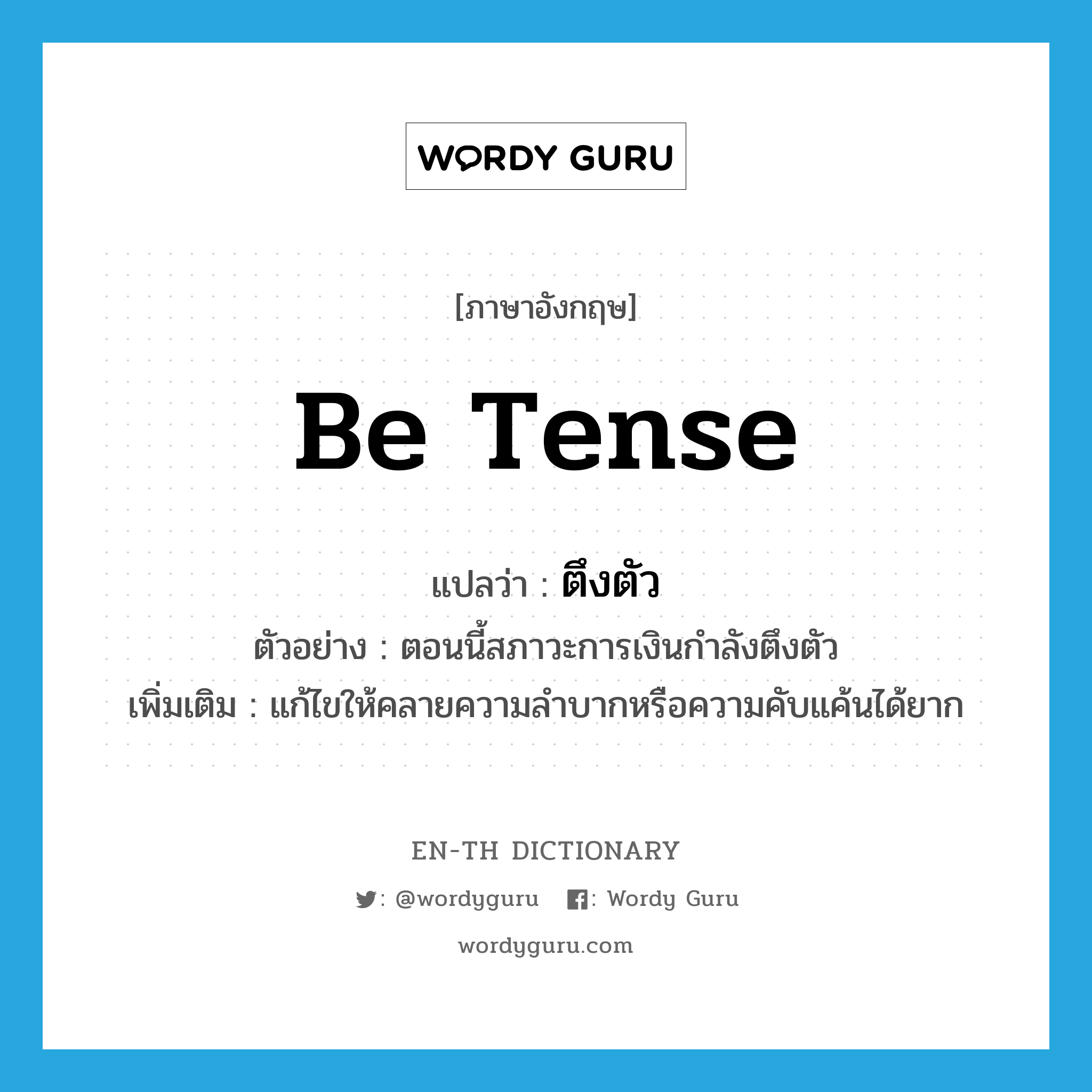 be tense แปลว่า?, คำศัพท์ภาษาอังกฤษ be tense แปลว่า ตึงตัว ประเภท V ตัวอย่าง ตอนนี้สภาวะการเงินกำลังตึงตัว เพิ่มเติม แก้ไขให้คลายความลำบากหรือความคับแค้นได้ยาก หมวด V