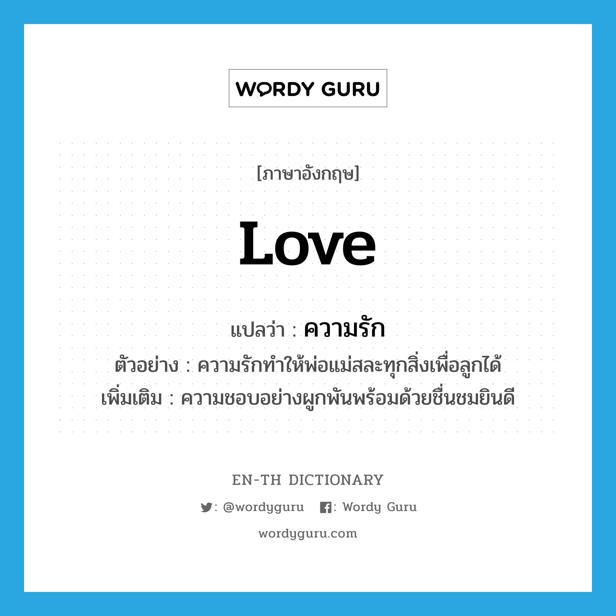 love แปลว่า?, คำศัพท์ภาษาอังกฤษ love แปลว่า ความรัก ประเภท N ตัวอย่าง ความรักทำให้พ่อแม่สละทุกสิ่งเพื่อลูกได้ เพิ่มเติม ความชอบอย่างผูกพันพร้อมด้วยชื่นชมยินดี หมวด N