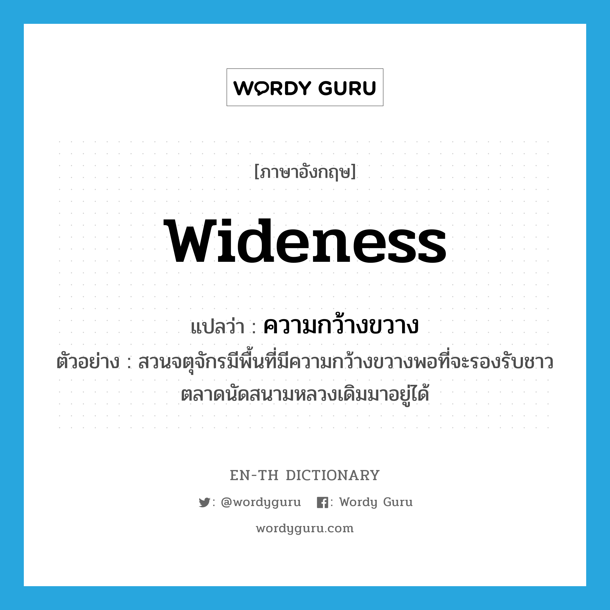 wideness แปลว่า?, คำศัพท์ภาษาอังกฤษ wideness แปลว่า ความกว้างขวาง ประเภท N ตัวอย่าง สวนจตุจักรมีพื้นที่มีความกว้างขวางพอที่จะรองรับชาวตลาดนัดสนามหลวงเดิมมาอยู่ได้ หมวด N