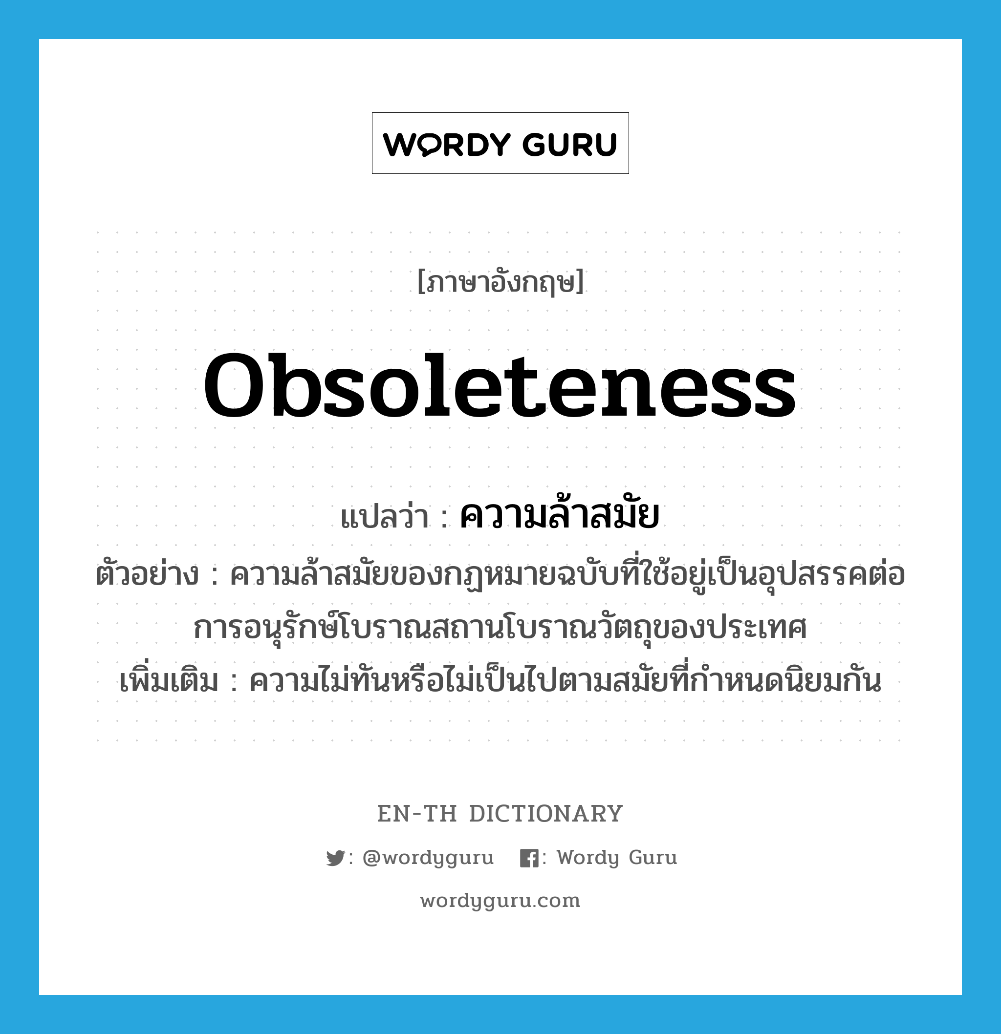 obsoleteness แปลว่า?, คำศัพท์ภาษาอังกฤษ obsoleteness แปลว่า ความล้าสมัย ประเภท N ตัวอย่าง ความล้าสมัยของกฏหมายฉบับที่ใช้อยู่เป็นอุปสรรคต่อการอนุรักษ์โบราณสถานโบราณวัตถุของประเทศ เพิ่มเติม ความไม่ทันหรือไม่เป็นไปตามสมัยที่กำหนดนิยมกัน หมวด N