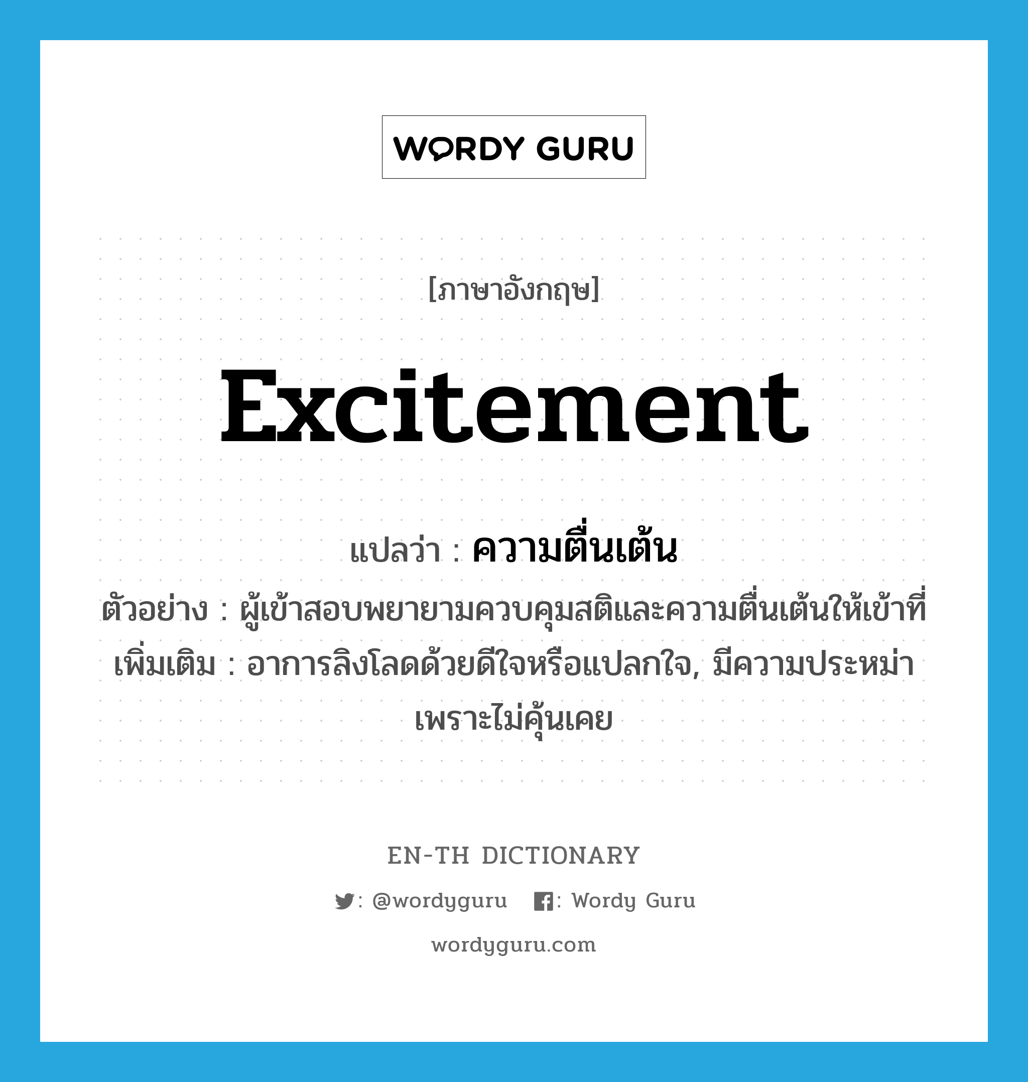 excitement แปลว่า?, คำศัพท์ภาษาอังกฤษ excitement แปลว่า ความตื่นเต้น ประเภท N ตัวอย่าง ผู้เข้าสอบพยายามควบคุมสติและความตื่นเต้นให้เข้าที่ เพิ่มเติม อาการลิงโลดด้วยดีใจหรือแปลกใจ, มีความประหม่าเพราะไม่คุ้นเคย หมวด N