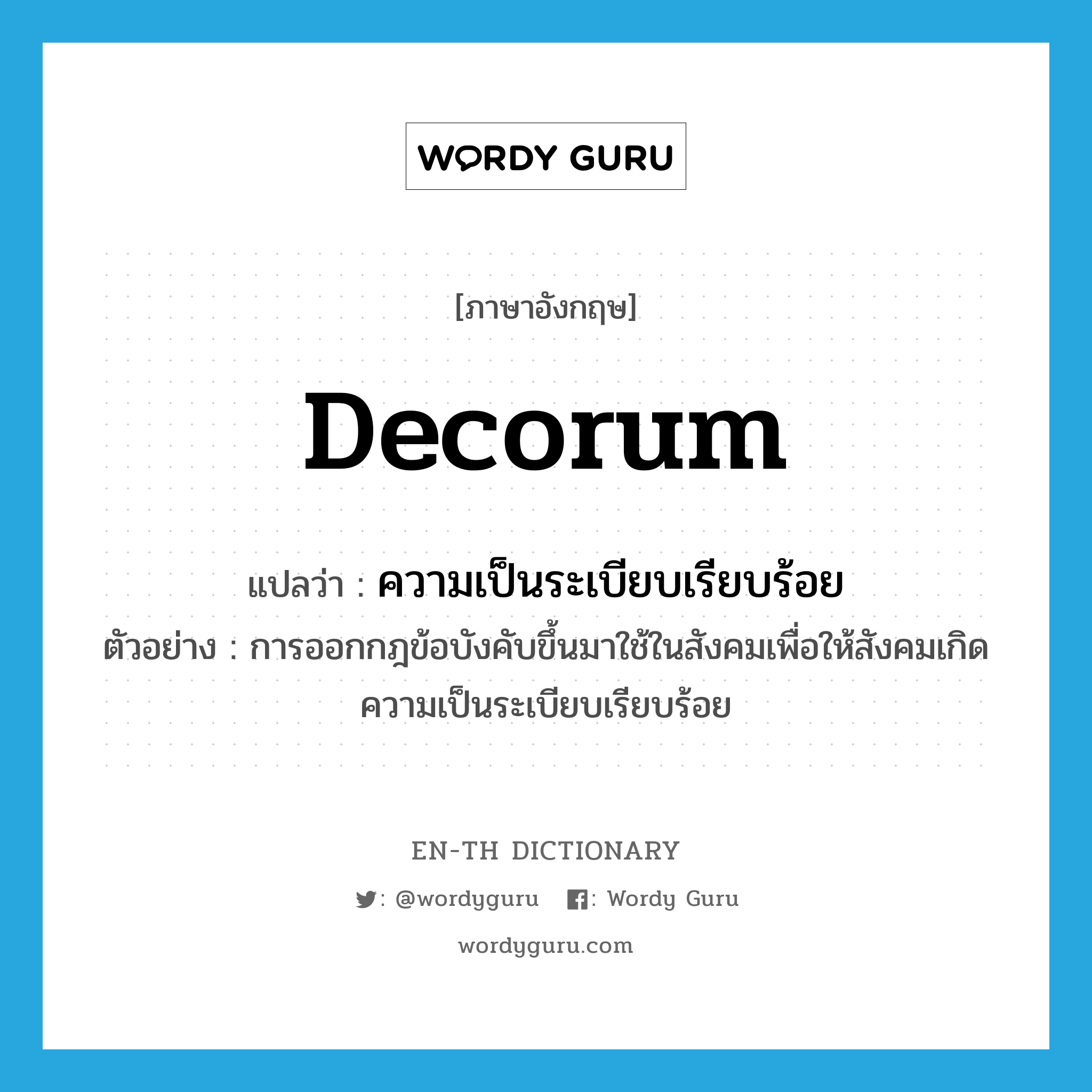 decorum แปลว่า?, คำศัพท์ภาษาอังกฤษ decorum แปลว่า ความเป็นระเบียบเรียบร้อย ประเภท N ตัวอย่าง การออกกฎข้อบังคับขึ้นมาใช้ในสังคมเพื่อให้สังคมเกิดความเป็นระเบียบเรียบร้อย หมวด N