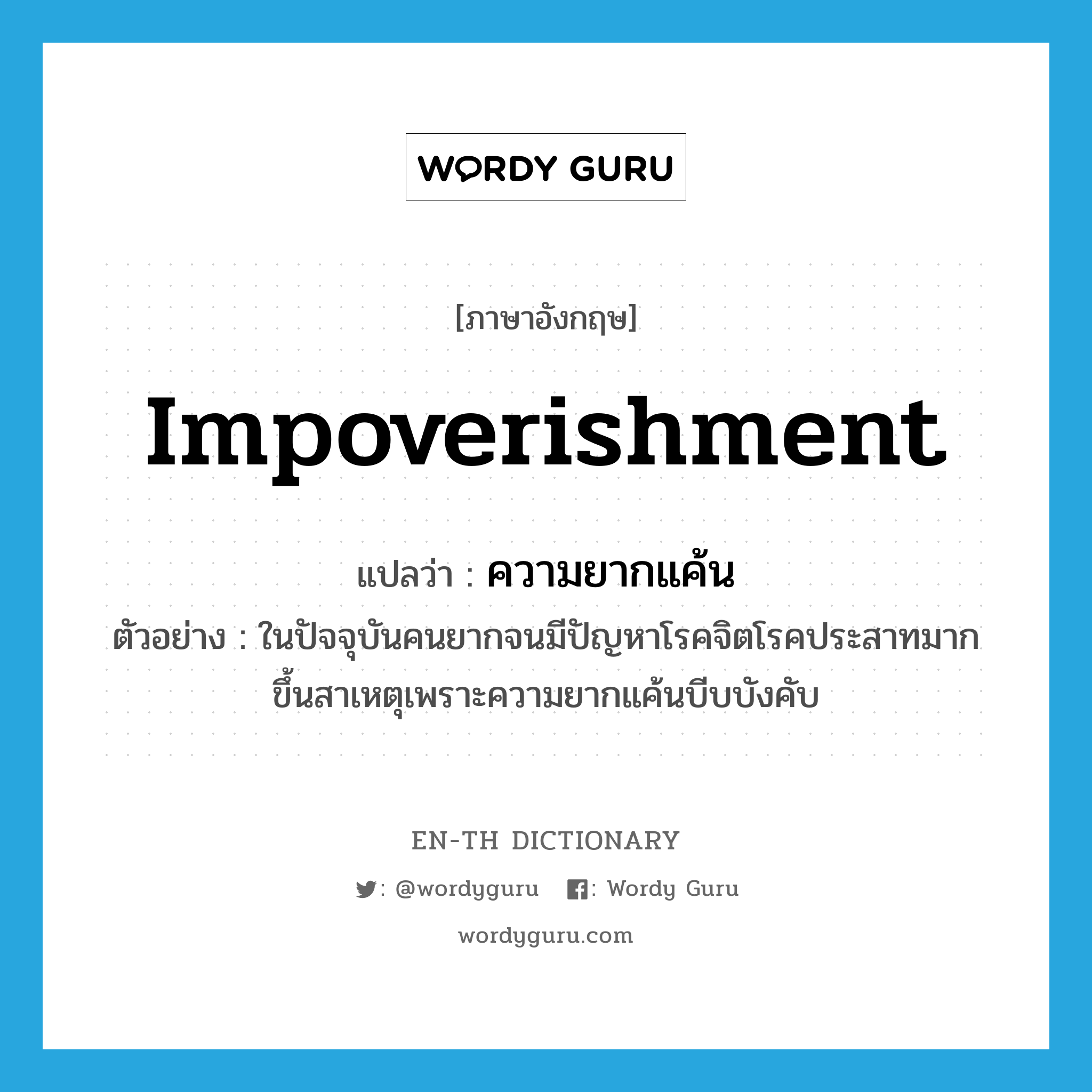 impoverishment แปลว่า?, คำศัพท์ภาษาอังกฤษ impoverishment แปลว่า ความยากแค้น ประเภท N ตัวอย่าง ในปัจจุบันคนยากจนมีปัญหาโรคจิตโรคประสาทมากขึ้นสาเหตุเพราะความยากแค้นบีบบังคับ หมวด N