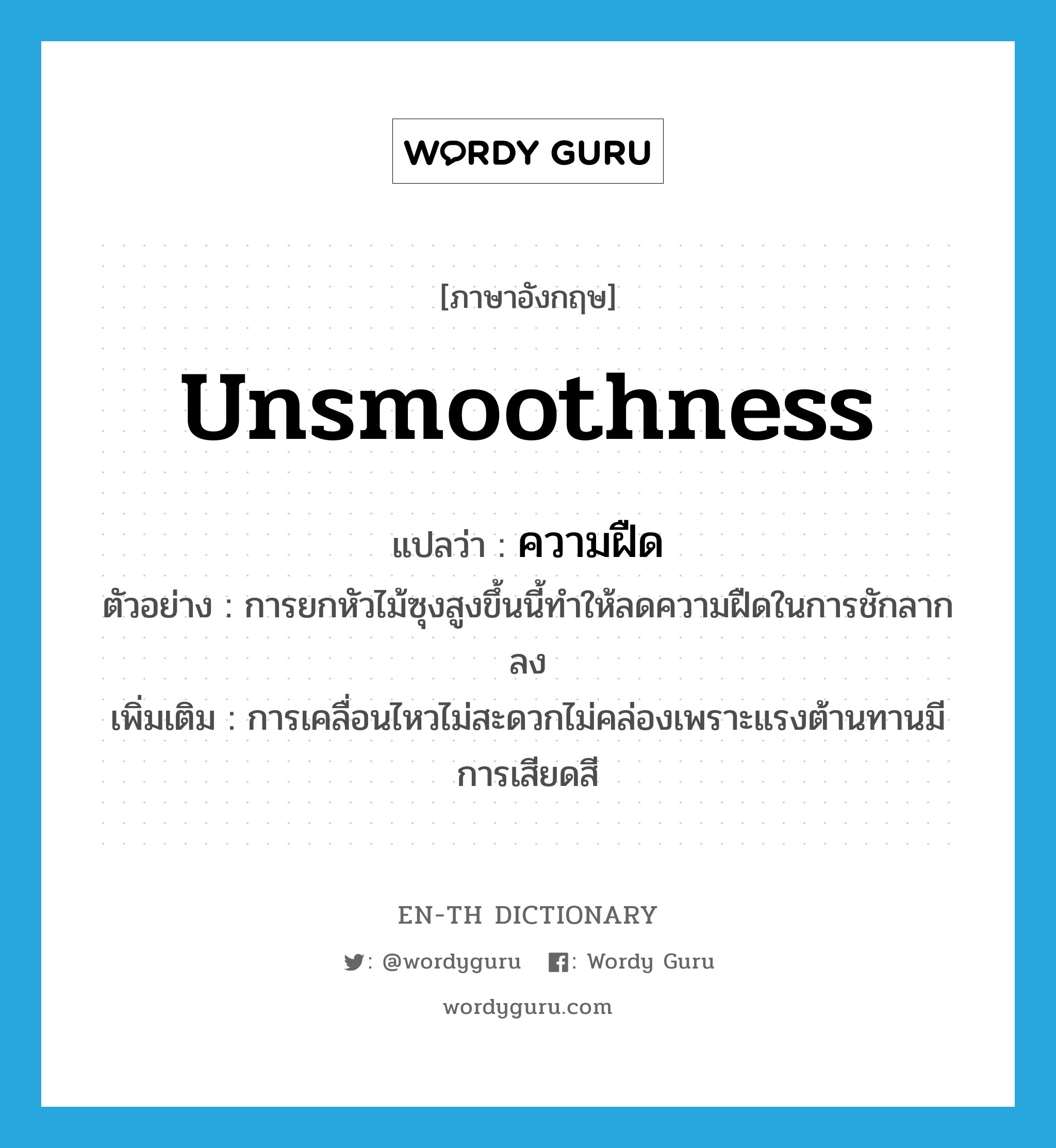 unsmoothness แปลว่า?, คำศัพท์ภาษาอังกฤษ unsmoothness แปลว่า ความฝืด ประเภท N ตัวอย่าง การยกหัวไม้ซุงสูงขึ้นนี้ทำให้ลดความฝืดในการชักลากลง เพิ่มเติม การเคลื่อนไหวไม่สะดวกไม่คล่องเพราะแรงต้านทานมีการเสียดสี หมวด N