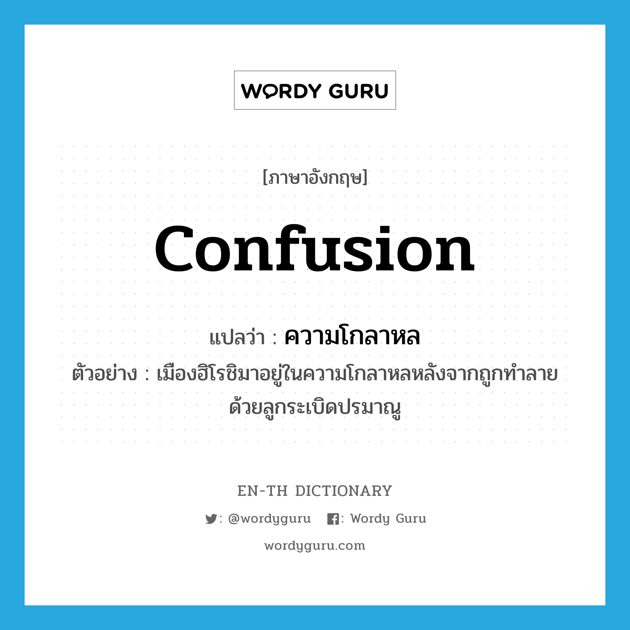 confusion แปลว่า?, คำศัพท์ภาษาอังกฤษ confusion แปลว่า ความโกลาหล ประเภท N ตัวอย่าง เมืองฮิโรชิมาอยู่ในความโกลาหลหลังจากถูกทำลายด้วยลูกระเบิดปรมาณู หมวด N