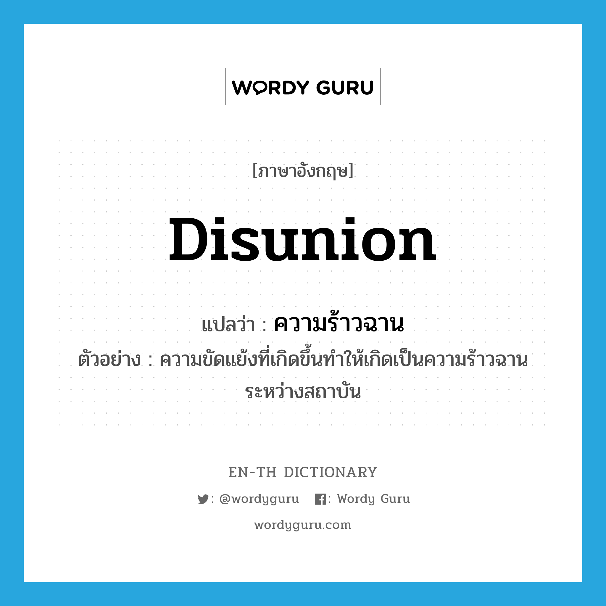 disunion แปลว่า?, คำศัพท์ภาษาอังกฤษ disunion แปลว่า ความร้าวฉาน ประเภท N ตัวอย่าง ความขัดแย้งที่เกิดขึ้นทำให้เกิดเป็นความร้าวฉานระหว่างสถาบัน หมวด N