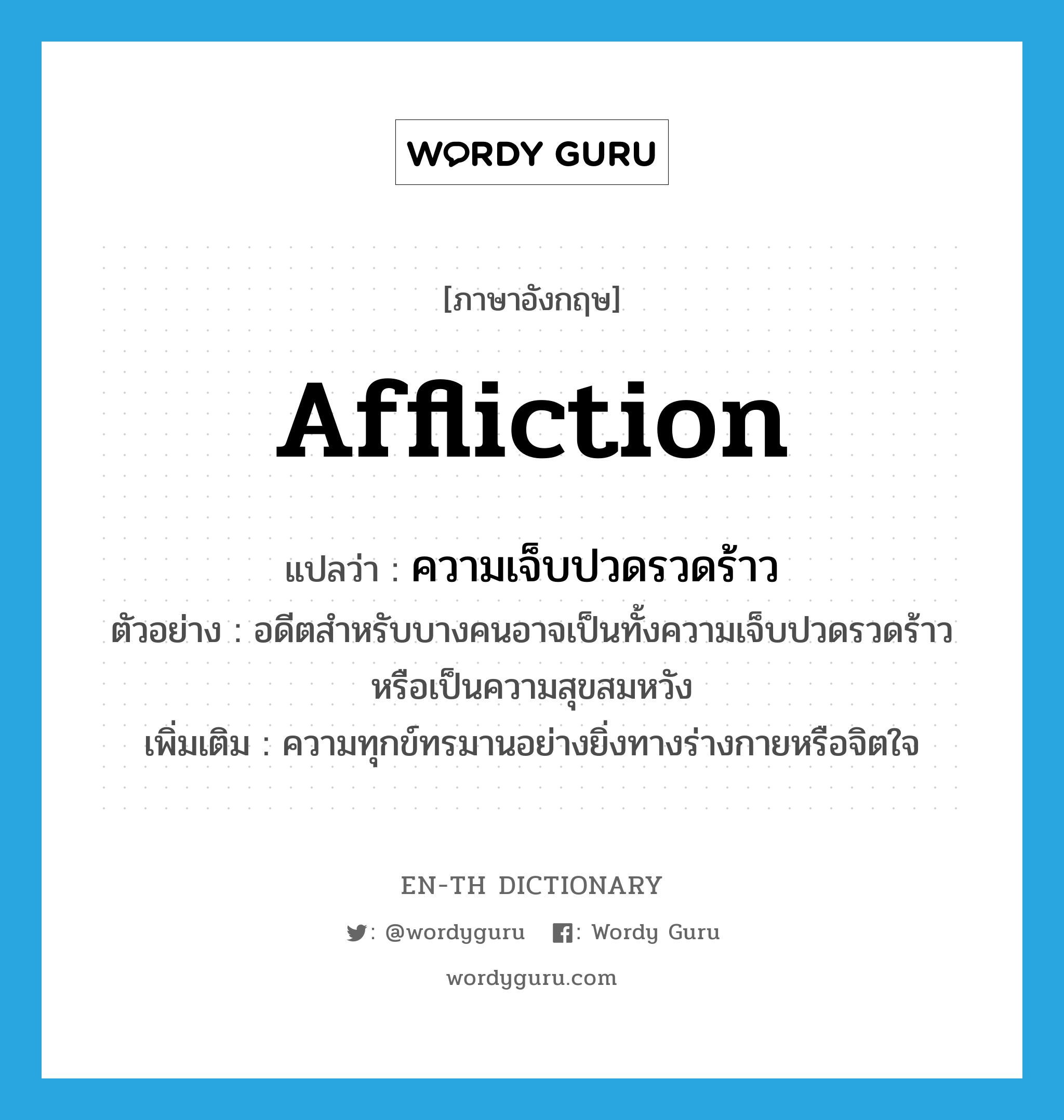 affliction แปลว่า?, คำศัพท์ภาษาอังกฤษ affliction แปลว่า ความเจ็บปวดรวดร้าว ประเภท N ตัวอย่าง อดีตสำหรับบางคนอาจเป็นทั้งความเจ็บปวดรวดร้าวหรือเป็นความสุขสมหวัง เพิ่มเติม ความทุกข์ทรมานอย่างยิ่งทางร่างกายหรือจิตใจ หมวด N