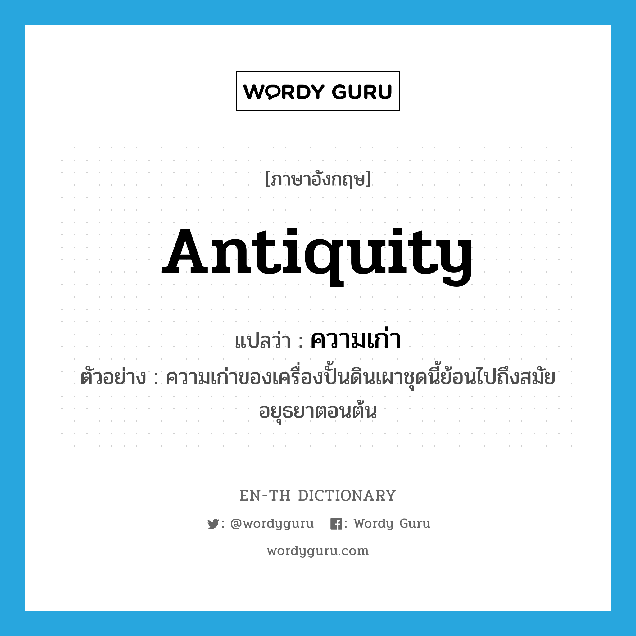 antiquity แปลว่า?, คำศัพท์ภาษาอังกฤษ antiquity แปลว่า ความเก่า ประเภท N ตัวอย่าง ความเก่าของเครื่องปั้นดินเผาชุดนี้ย้อนไปถึงสมัยอยุธยาตอนต้น หมวด N