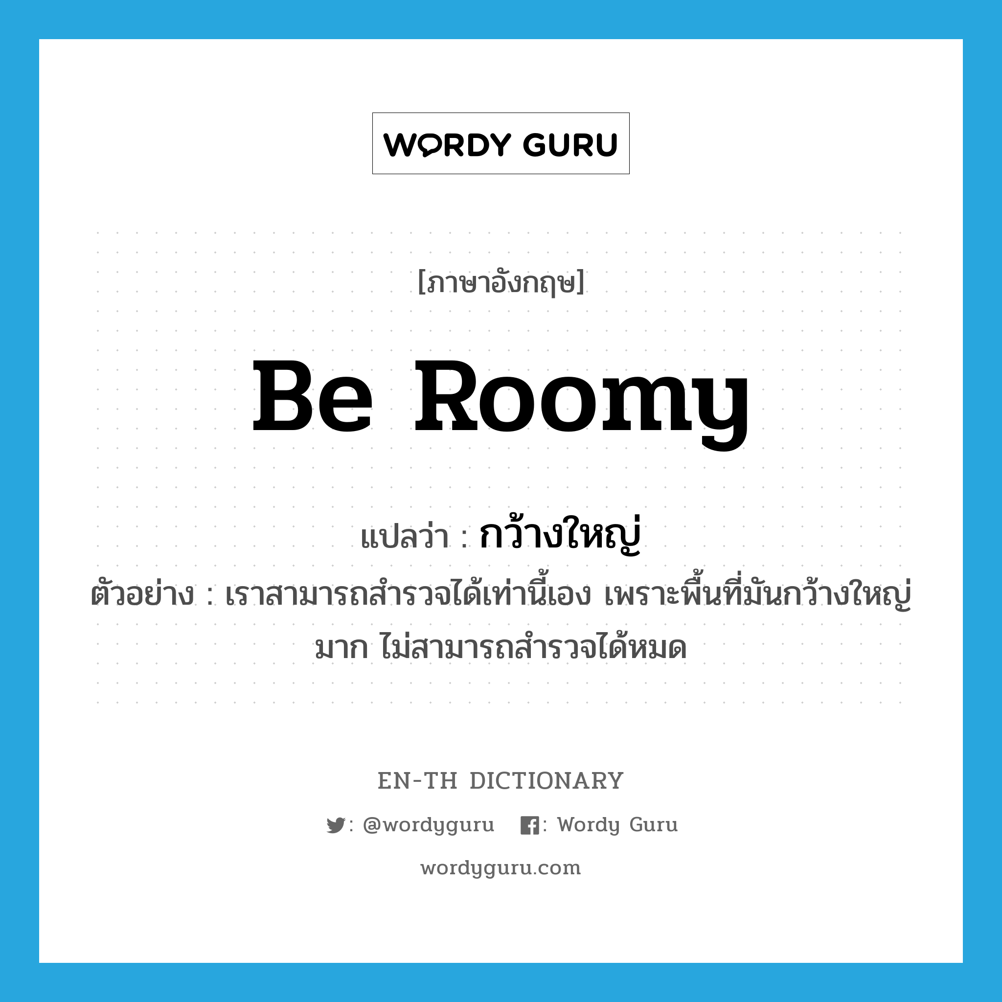 be roomy แปลว่า?, คำศัพท์ภาษาอังกฤษ be roomy แปลว่า กว้างใหญ่ ประเภท V ตัวอย่าง เราสามารถสำรวจได้เท่านี้เอง เพราะพื้นที่มันกว้างใหญ่มาก ไม่สามารถสำรวจได้หมด หมวด V