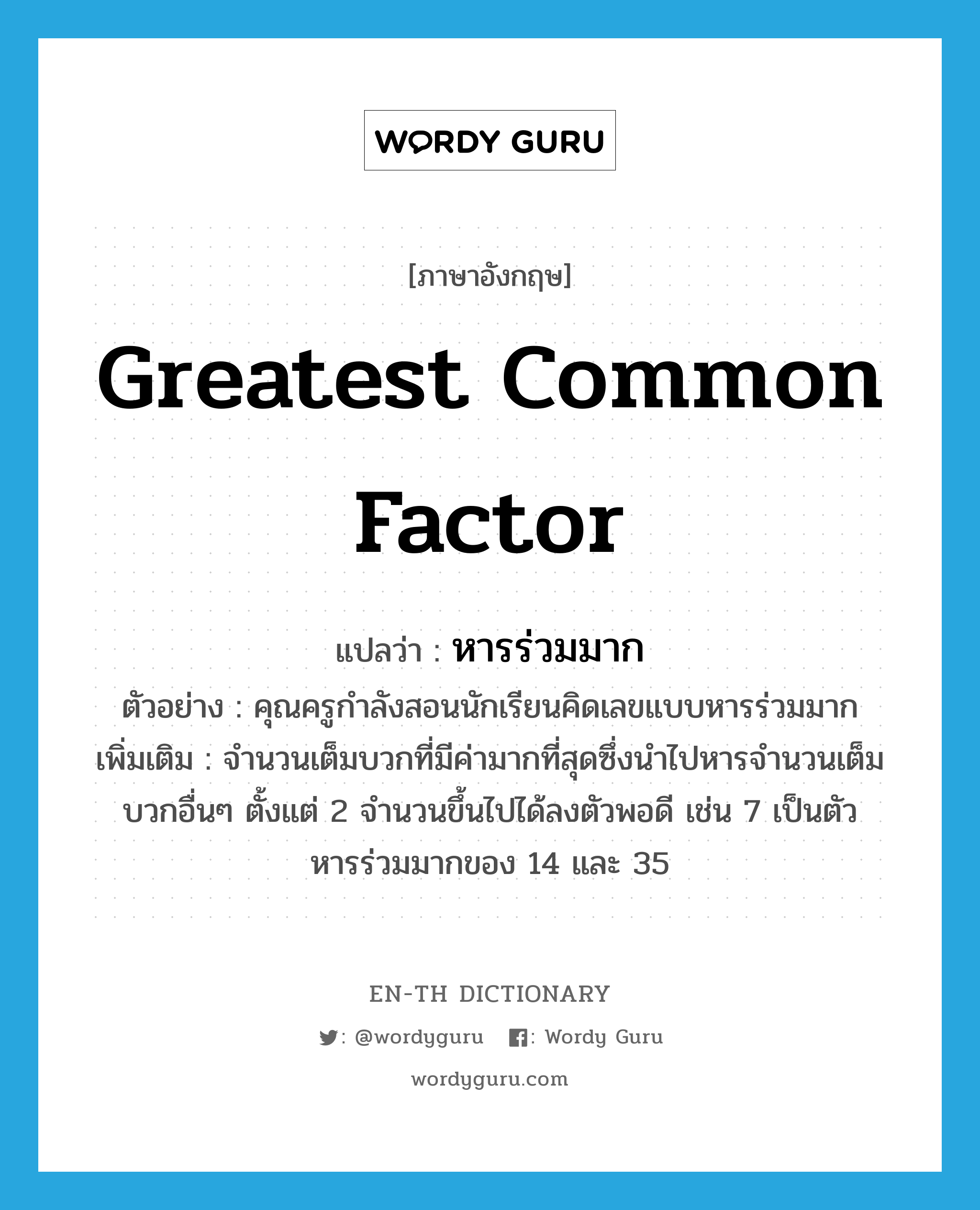 greatest common factor แปลว่า?, คำศัพท์ภาษาอังกฤษ greatest common factor แปลว่า หารร่วมมาก ประเภท N ตัวอย่าง คุณครูกำลังสอนนักเรียนคิดเลขแบบหารร่วมมาก เพิ่มเติม จำนวนเต็มบวกที่มีค่ามากที่สุดซึ่งนำไปหารจำนวนเต็มบวกอื่นๆ ตั้งแต่ 2 จำนวนขึ้นไปได้ลงตัวพอดี เช่น 7 เป็นตัวหารร่วมมากของ 14 และ 35 หมวด N