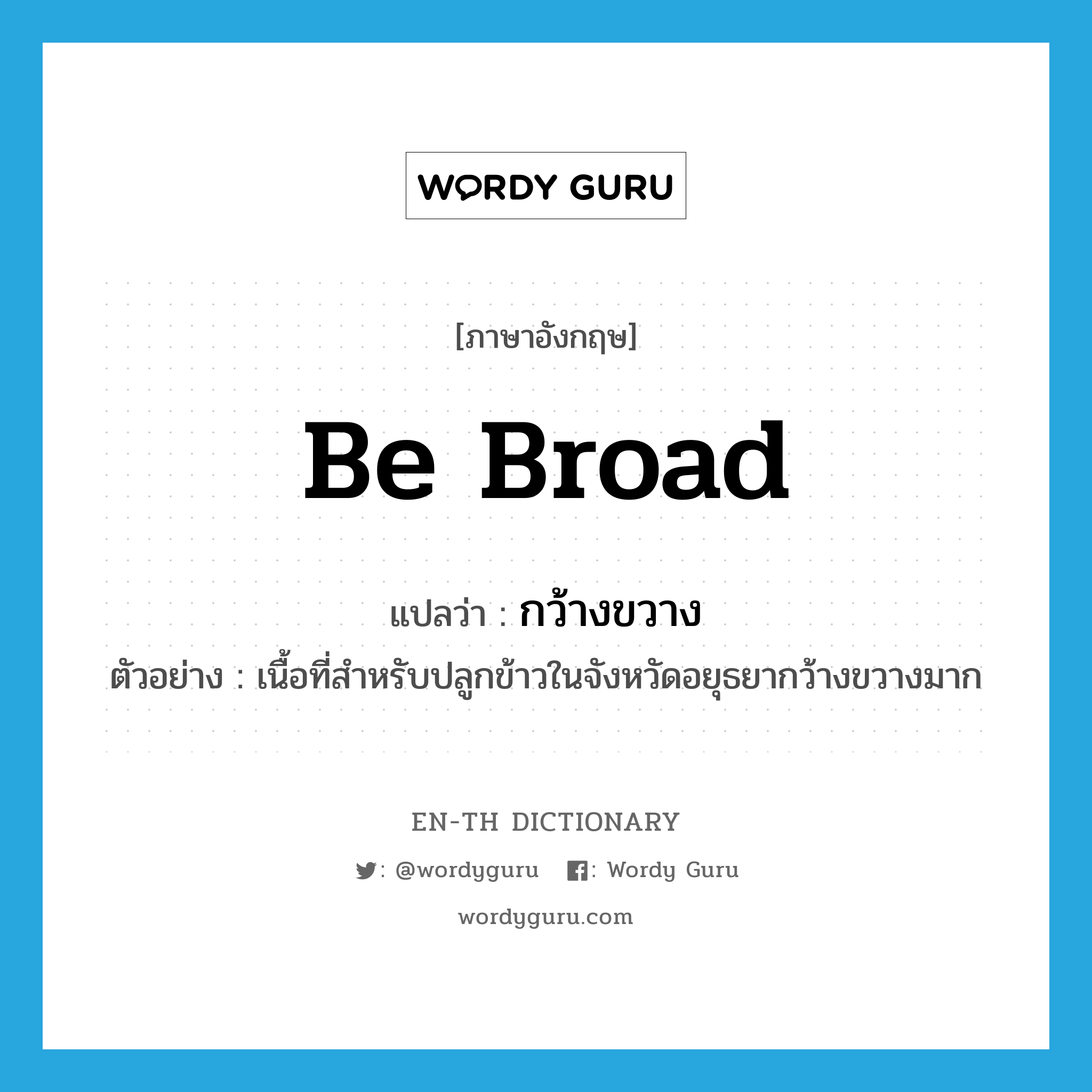 be broad แปลว่า?, คำศัพท์ภาษาอังกฤษ be broad แปลว่า กว้างขวาง ประเภท V ตัวอย่าง เนื้อที่สำหรับปลูกข้าวในจังหวัดอยุธยากว้างขวางมาก หมวด V