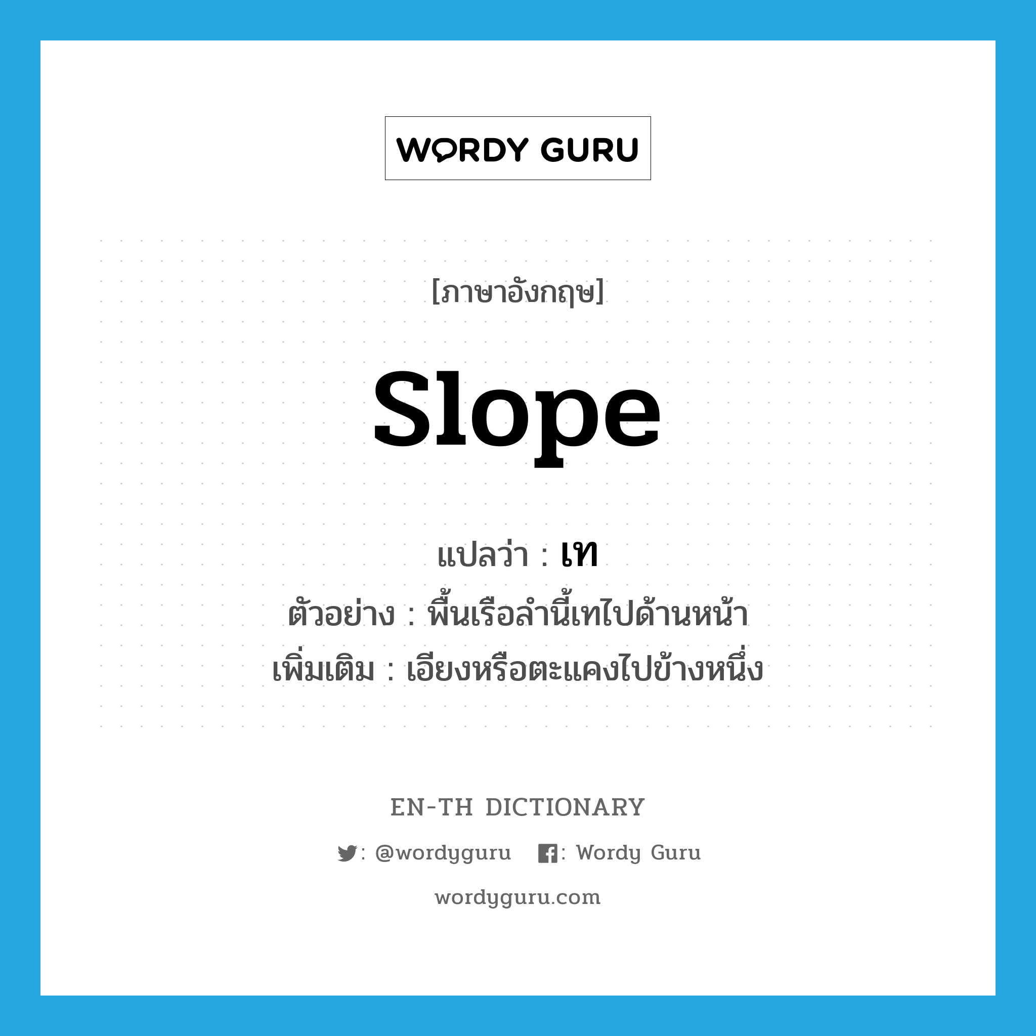 slope แปลว่า?, คำศัพท์ภาษาอังกฤษ slope แปลว่า เท ประเภท V ตัวอย่าง พื้นเรือลำนี้เทไปด้านหน้า เพิ่มเติม เอียงหรือตะแคงไปข้างหนึ่ง หมวด V