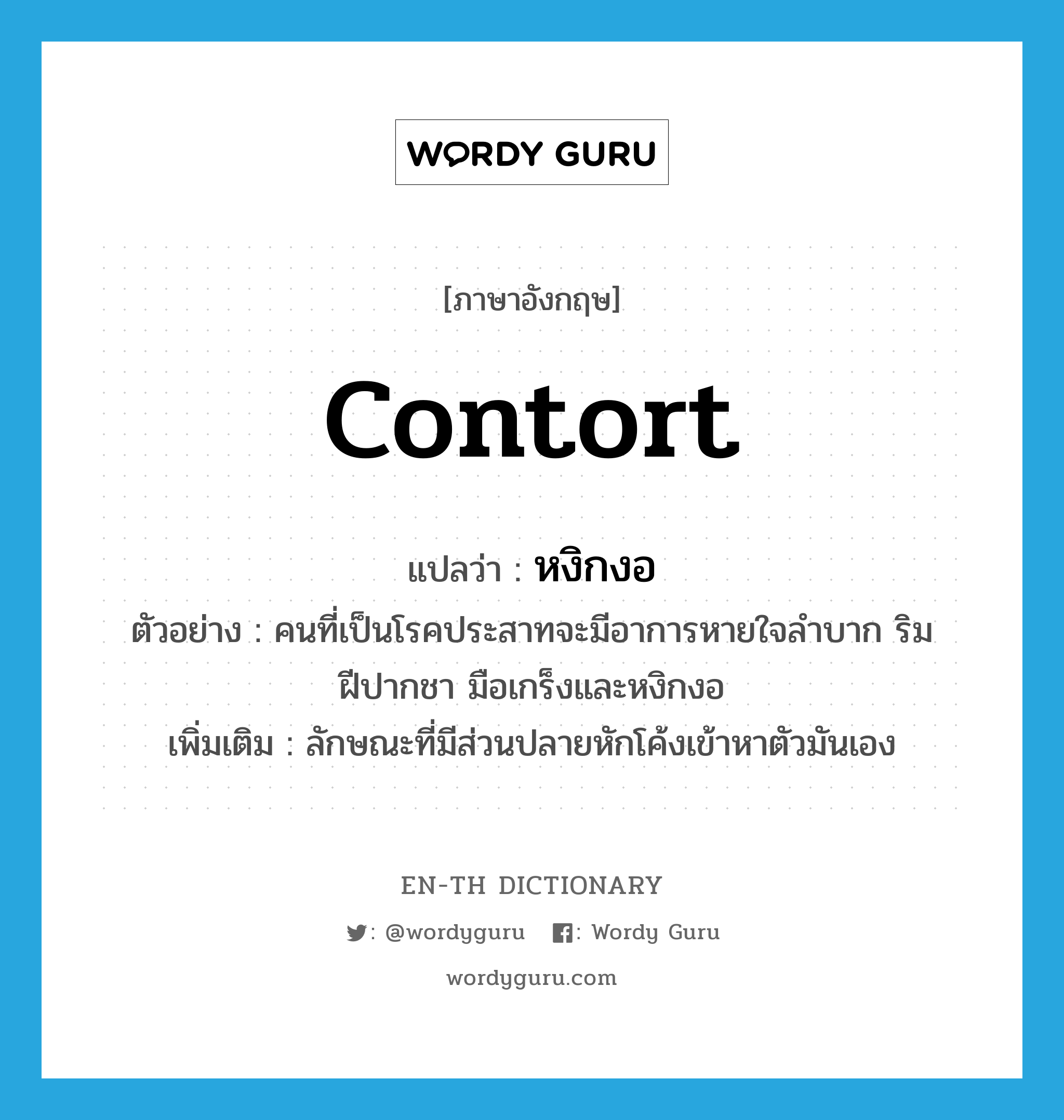 contort แปลว่า?, คำศัพท์ภาษาอังกฤษ contort แปลว่า หงิกงอ ประเภท V ตัวอย่าง คนที่เป็นโรคประสาทจะมีอาการหายใจลำบาก ริมฝีปากชา มือเกร็งและหงิกงอ เพิ่มเติม ลักษณะที่มีส่วนปลายหักโค้งเข้าหาตัวมันเอง หมวด V